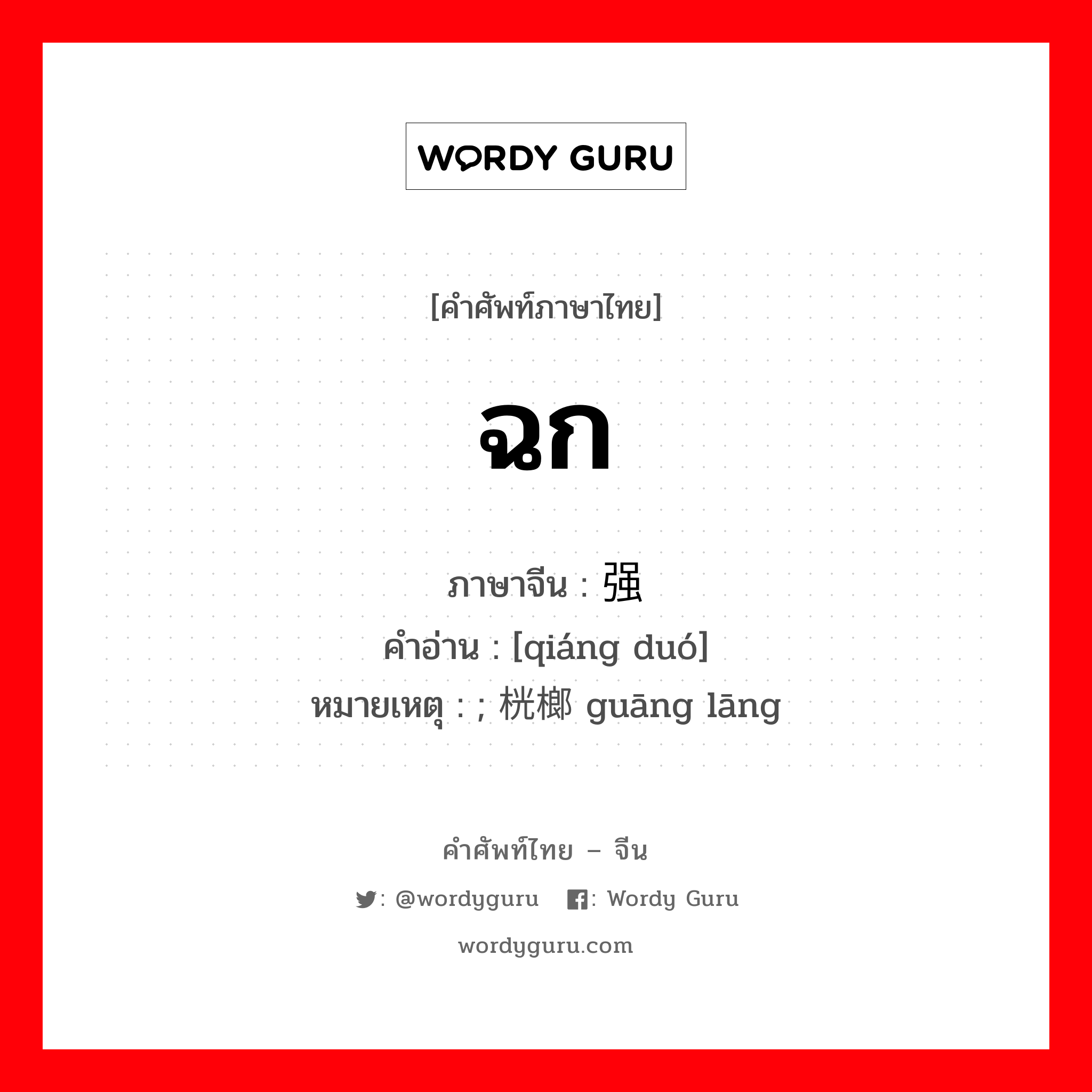 ฉก ภาษาจีนคืออะไร, คำศัพท์ภาษาไทย - จีน ฉก ภาษาจีน 强夺 คำอ่าน [qiáng duó] หมายเหตุ ; 桄榔 guāng lāng