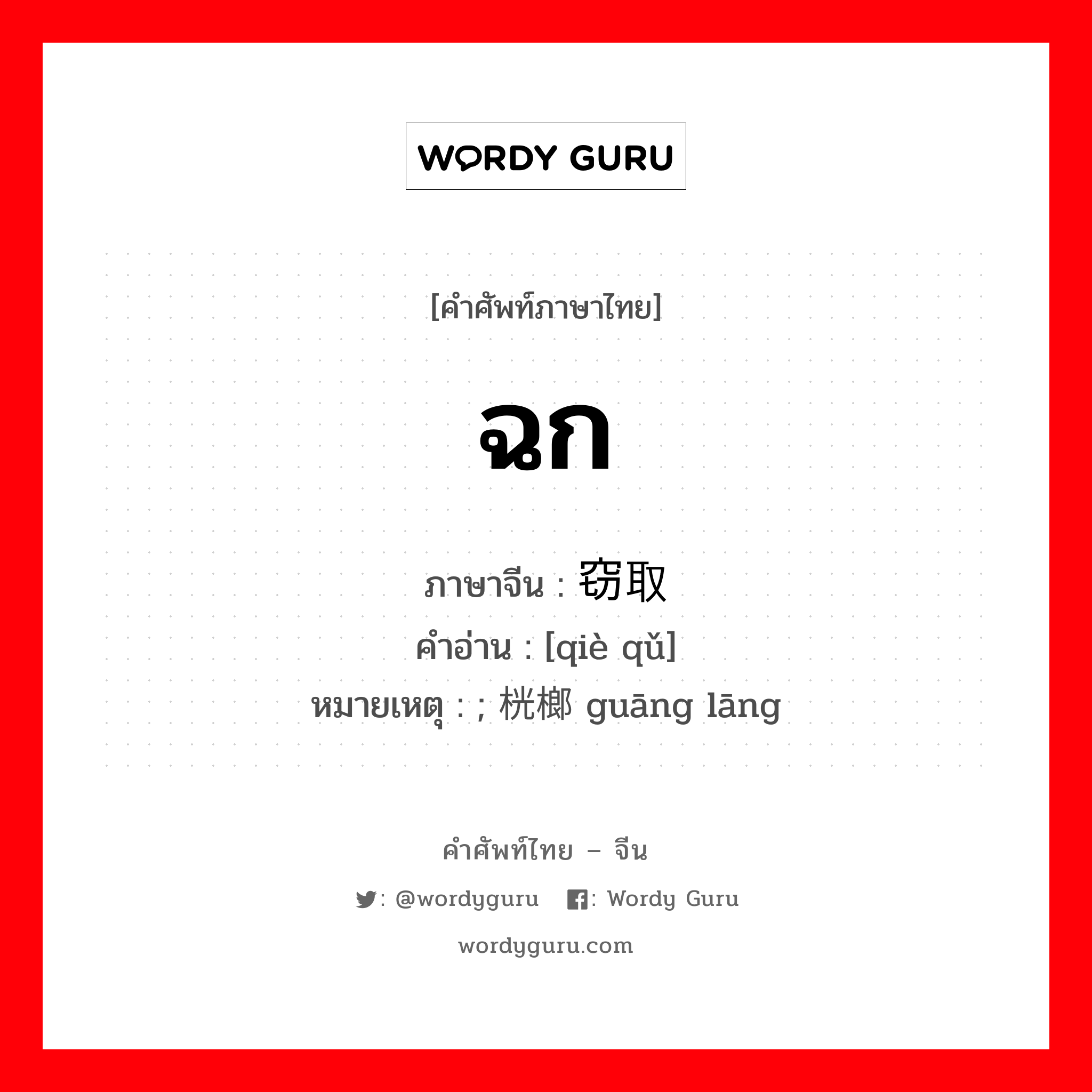 ฉก ภาษาจีนคืออะไร, คำศัพท์ภาษาไทย - จีน ฉก ภาษาจีน 窃取 คำอ่าน [qiè qǔ] หมายเหตุ ; 桄榔 guāng lāng