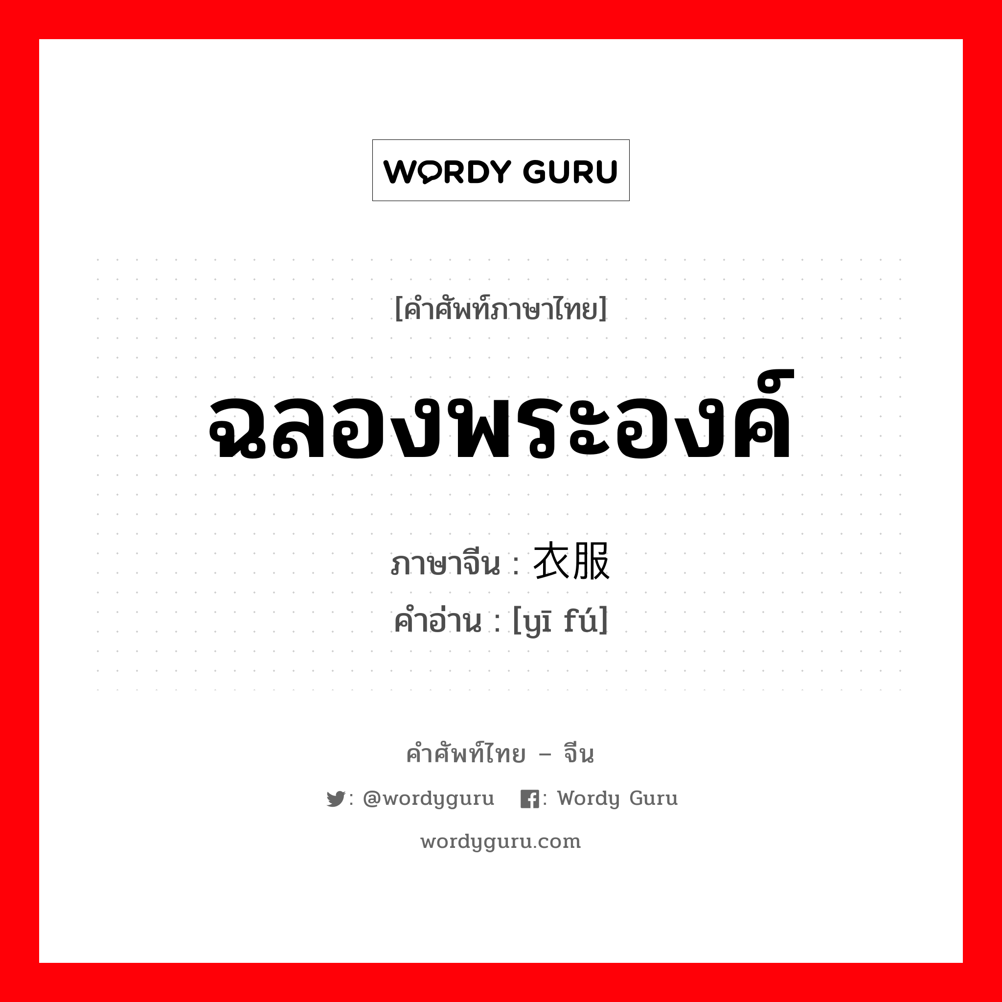 ฉลองพระองค์ ภาษาจีนคืออะไร, คำศัพท์ภาษาไทย - จีน ฉลองพระองค์ ภาษาจีน 衣服 คำอ่าน [yī fú]