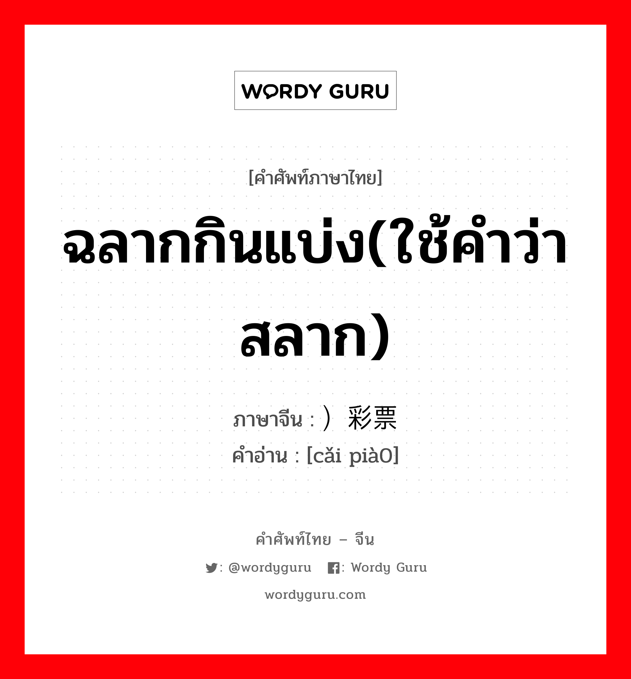 ฉลากกินแบ่ง(ใช้คำว่าสลาก) ภาษาจีนคืออะไร, คำศัพท์ภาษาไทย - จีน ฉลากกินแบ่ง(ใช้คำว่าสลาก) ภาษาจีน ）彩票 คำอ่าน [cǎi pià0]