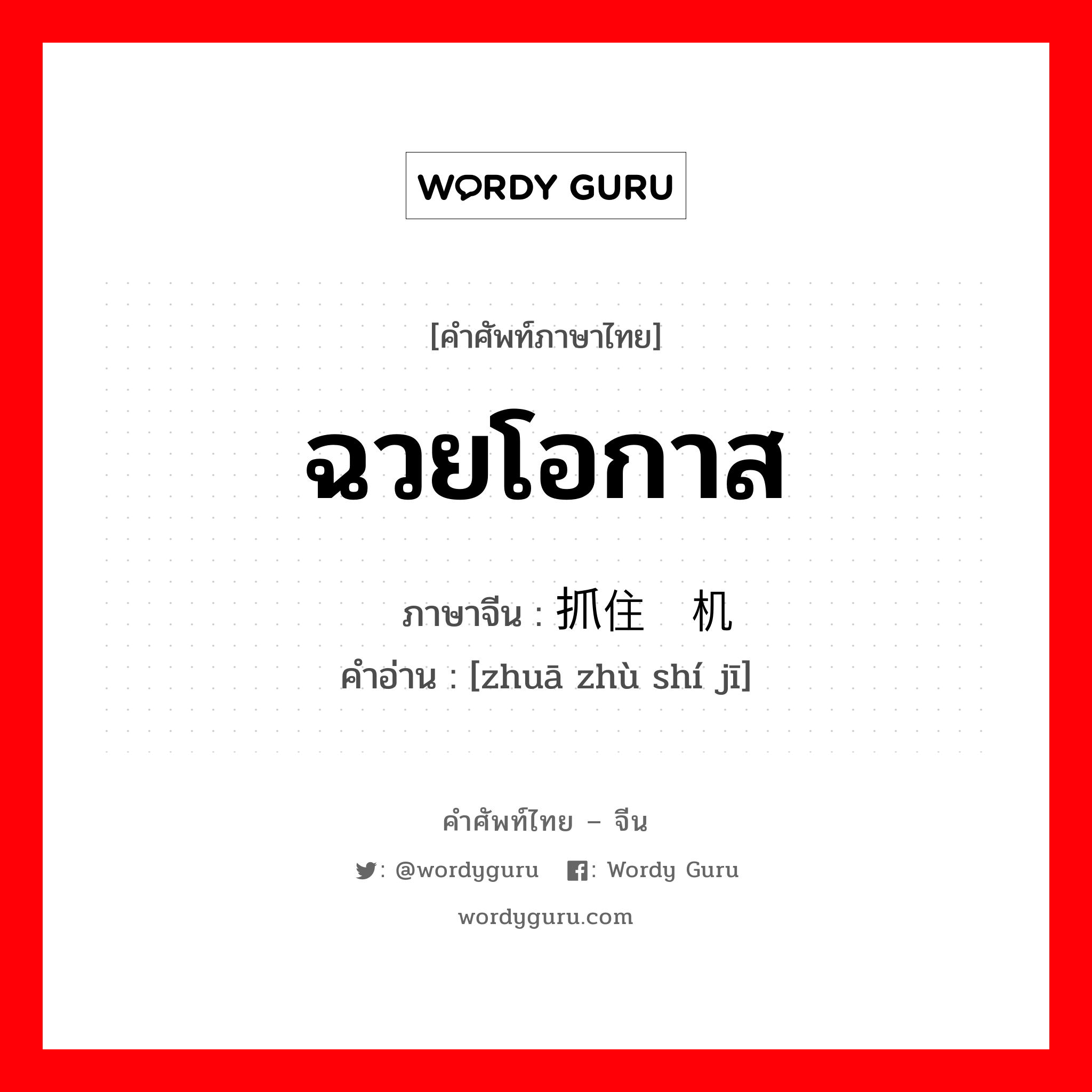 ฉวยโอกาส ภาษาจีนคืออะไร, คำศัพท์ภาษาไทย - จีน ฉวยโอกาส ภาษาจีน 抓住时机 คำอ่าน [zhuā zhù shí jī]