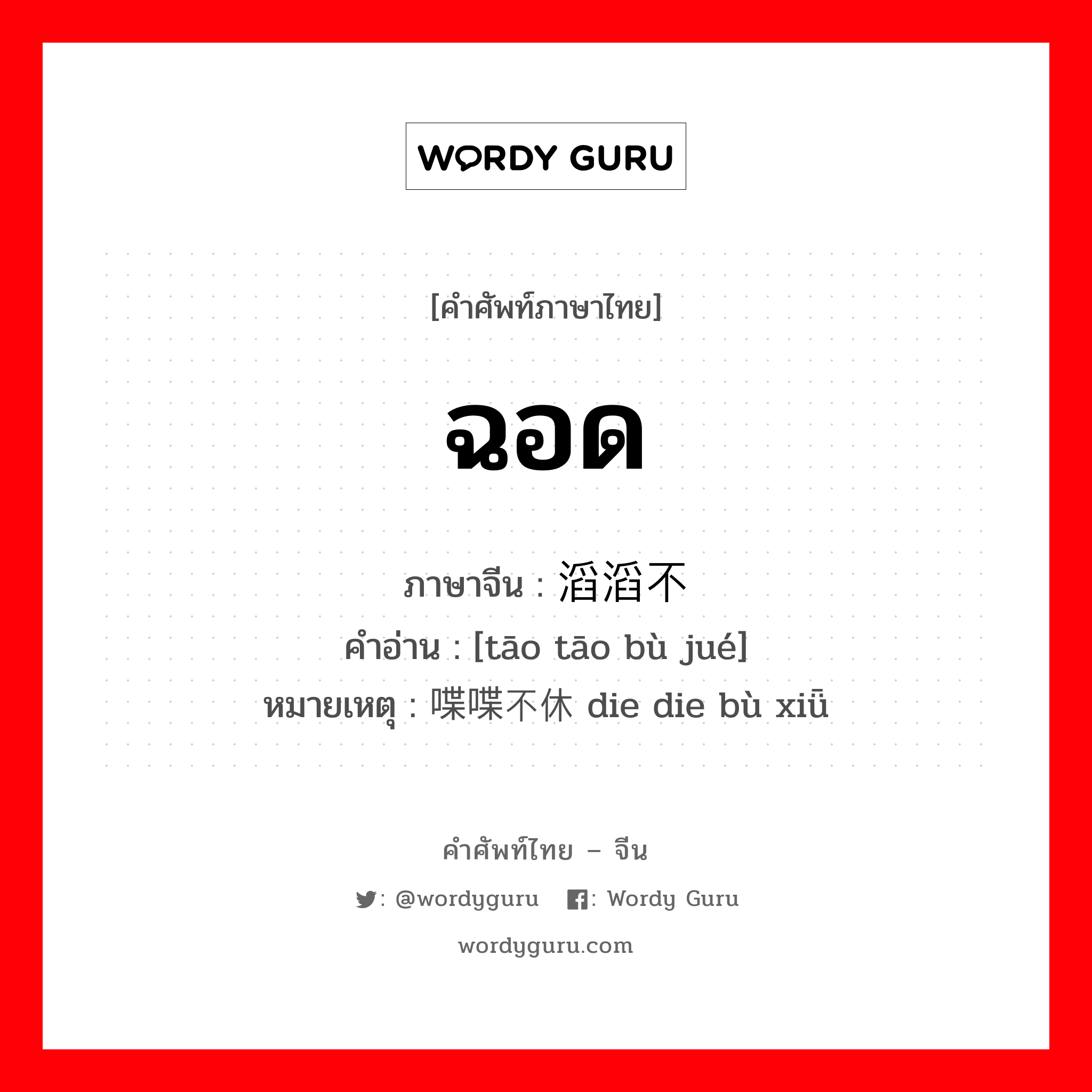 ฉอด ภาษาจีนคืออะไร, คำศัพท์ภาษาไทย - จีน ฉอด ภาษาจีน 滔滔不绝 คำอ่าน [tāo tāo bù jué] หมายเหตุ 喋喋不休 die die bù xiǖ