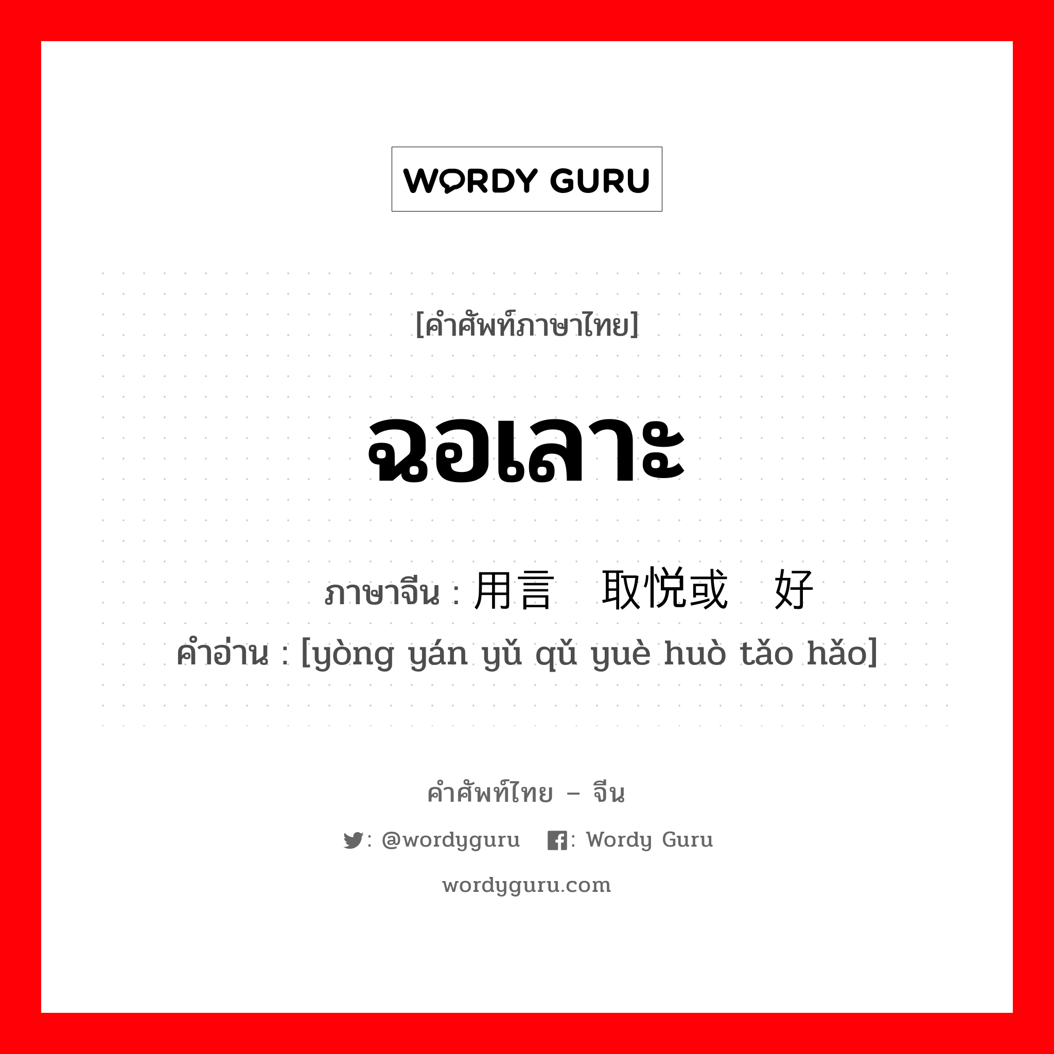 ฉอเลาะ ภาษาจีนคืออะไร, คำศัพท์ภาษาไทย - จีน ฉอเลาะ ภาษาจีน 用言语取悦或讨好 คำอ่าน [yòng yán yǔ qǔ yuè huò tǎo hǎo]