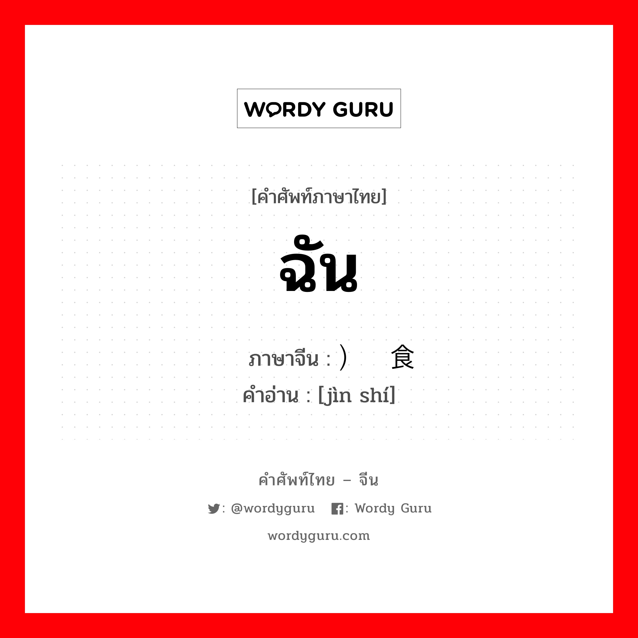 ฉัน ภาษาจีนคืออะไร, คำศัพท์ภาษาไทย - จีน ฉัน ภาษาจีน ）进食 คำอ่าน [jìn shí]