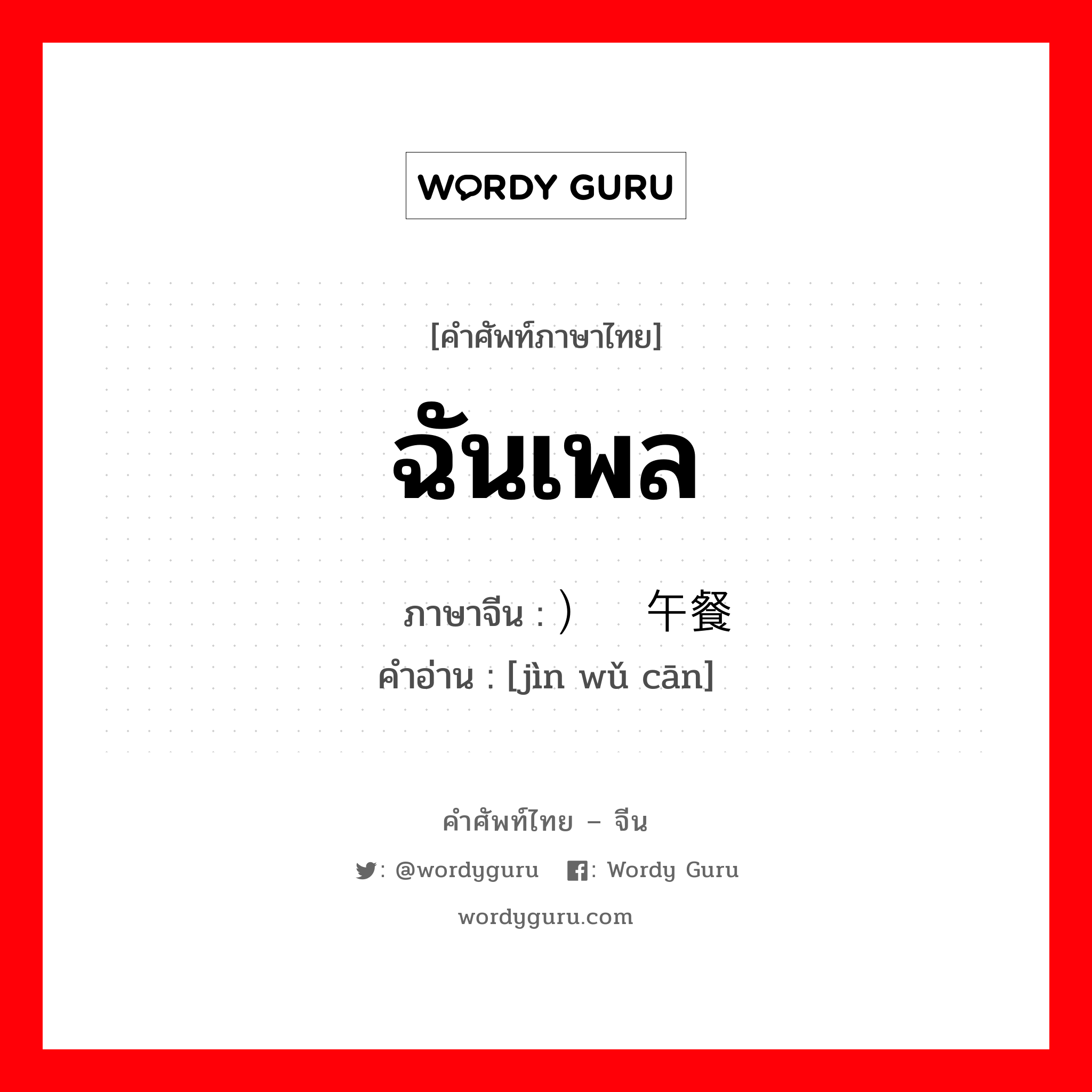 ฉันเพล ภาษาจีนคืออะไร, คำศัพท์ภาษาไทย - จีน ฉันเพล ภาษาจีน ）进午餐 คำอ่าน [jìn wǔ cān]