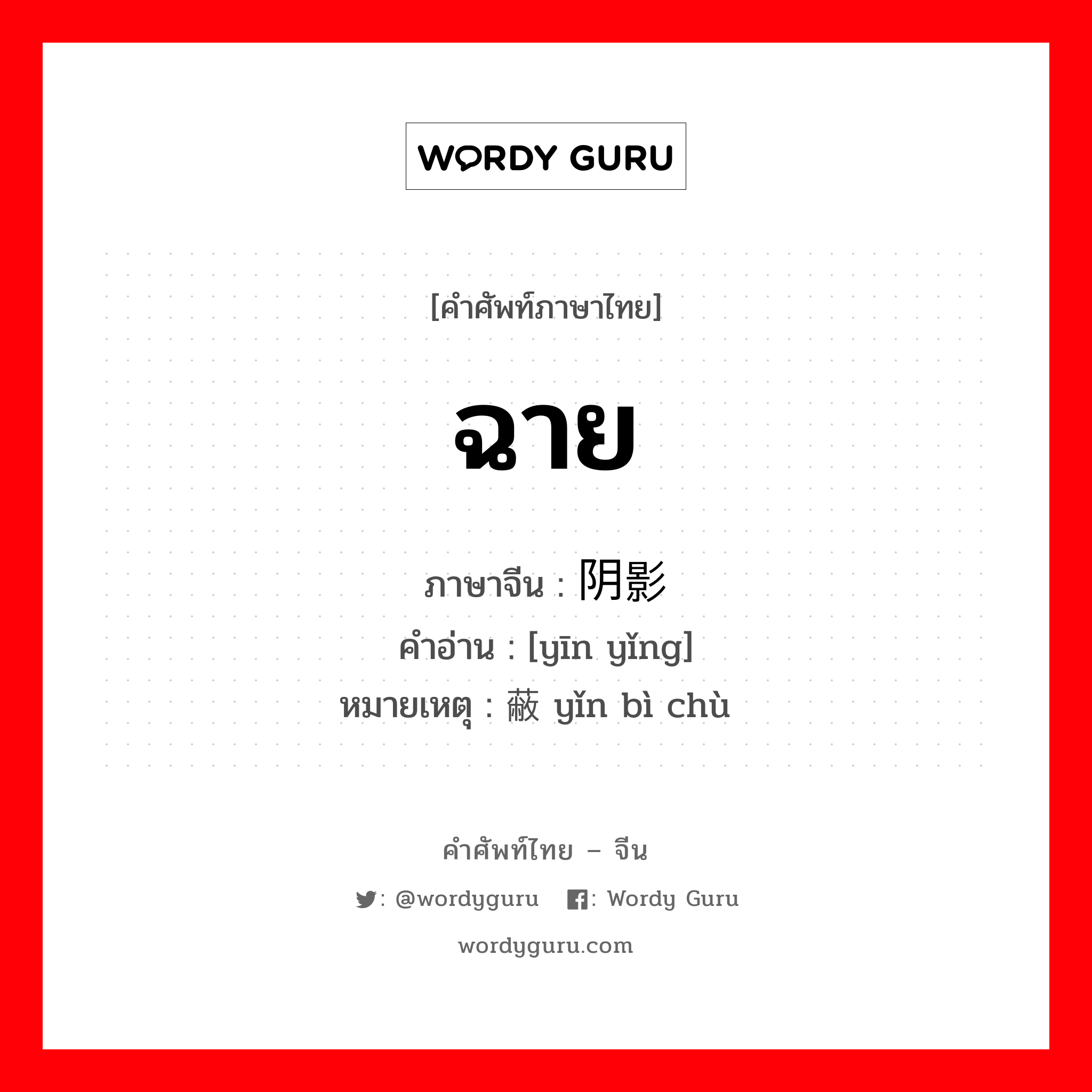 ฉาย ภาษาจีนคืออะไร, คำศัพท์ภาษาไทย - จีน ฉาย ภาษาจีน 阴影 คำอ่าน [yīn yǐng] หมายเหตุ 隐蔽处 yǐn bì chù