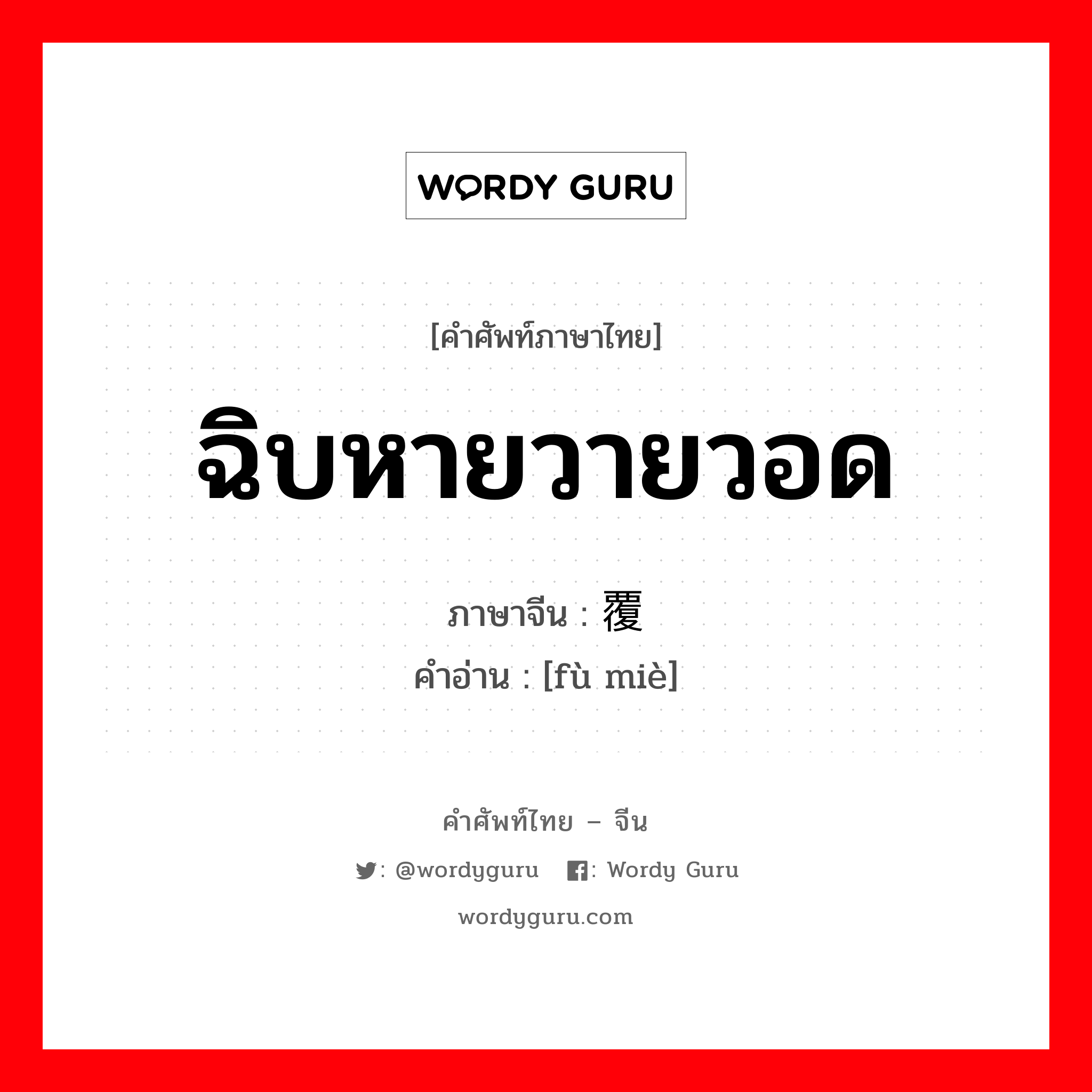 ฉิบหายวายวอด ภาษาจีนคืออะไร, คำศัพท์ภาษาไทย - จีน ฉิบหายวายวอด ภาษาจีน 覆灭 คำอ่าน [fù miè]