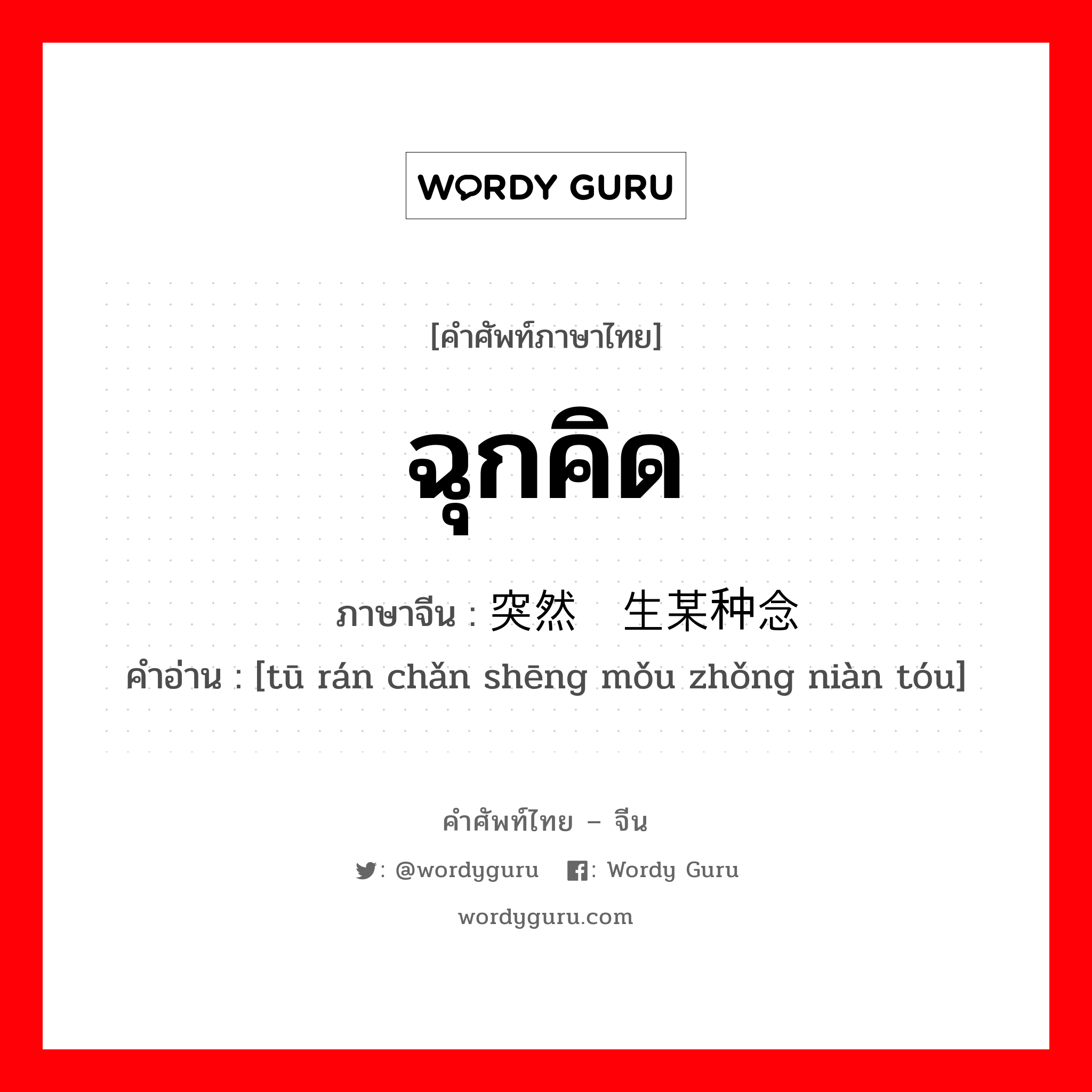 ฉุกคิด ภาษาจีนคืออะไร, คำศัพท์ภาษาไทย - จีน ฉุกคิด ภาษาจีน 突然产生某种念头 คำอ่าน [tū rán chǎn shēng mǒu zhǒng niàn tóu]