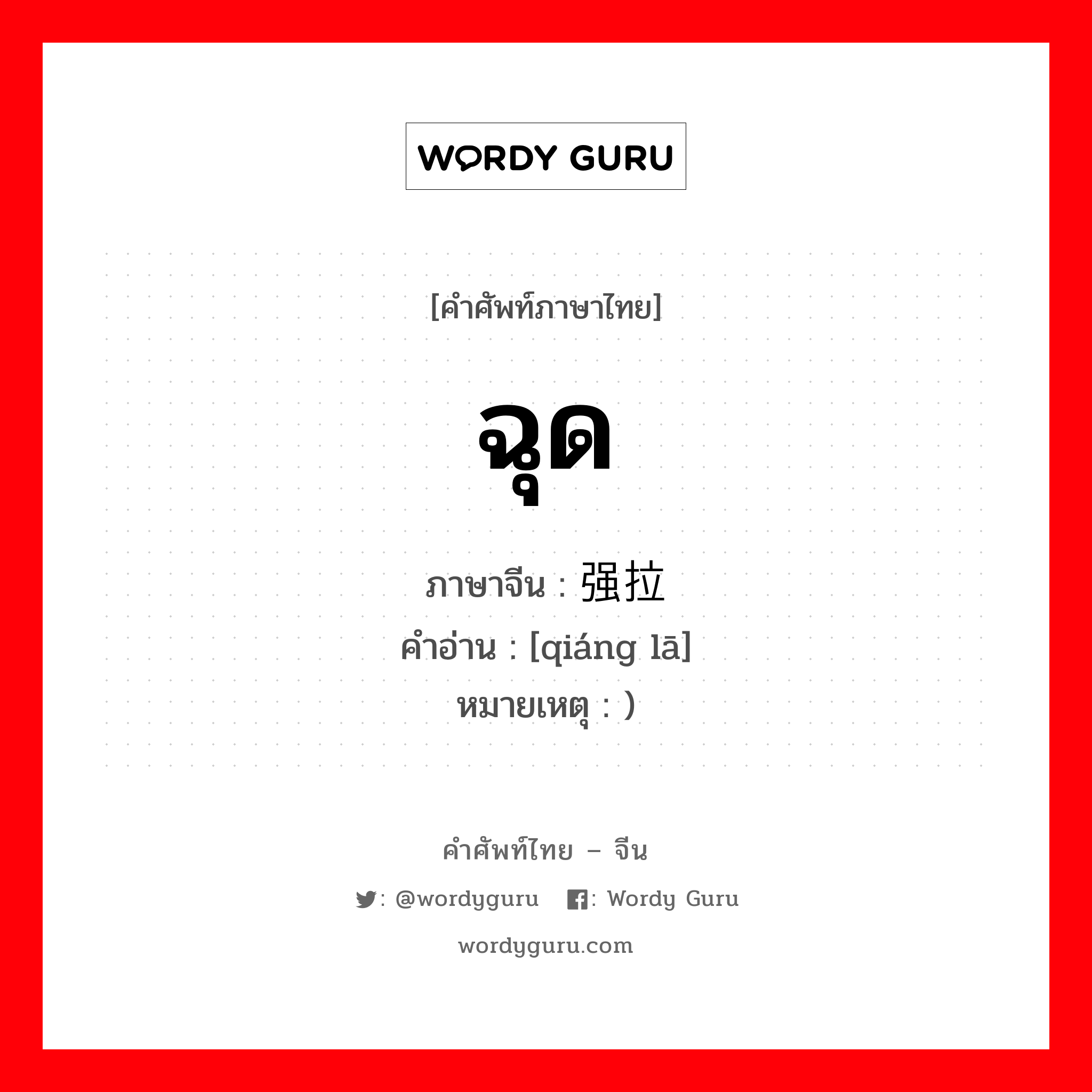 ฉุด ภาษาจีนคืออะไร, คำศัพท์ภาษาไทย - จีน ฉุด ภาษาจีน 强拉 คำอ่าน [qiáng lā] หมายเหตุ )