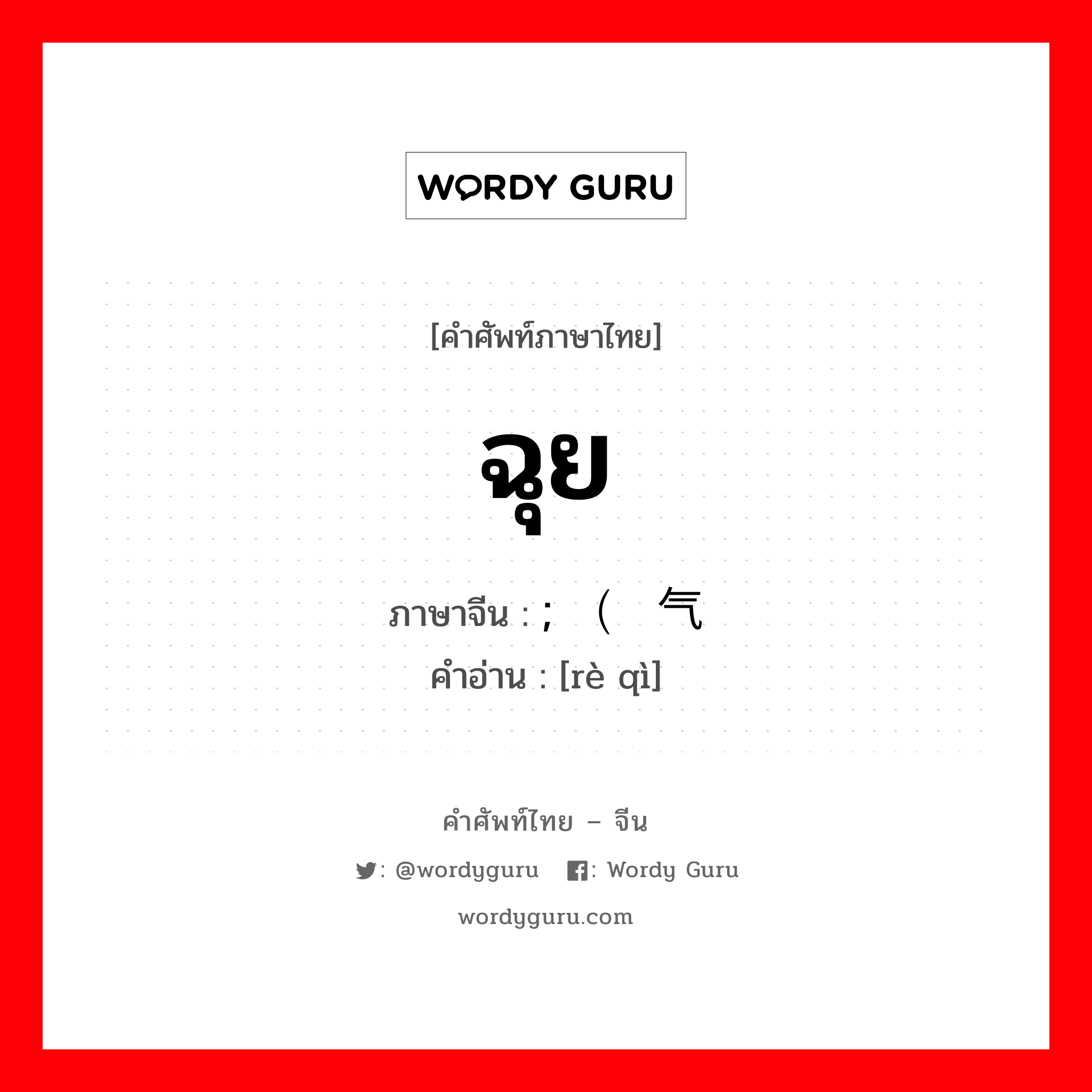 ฉุย ภาษาจีนคืออะไร, คำศัพท์ภาษาไทย - จีน ฉุย ภาษาจีน ; （热气 คำอ่าน [rè qì]