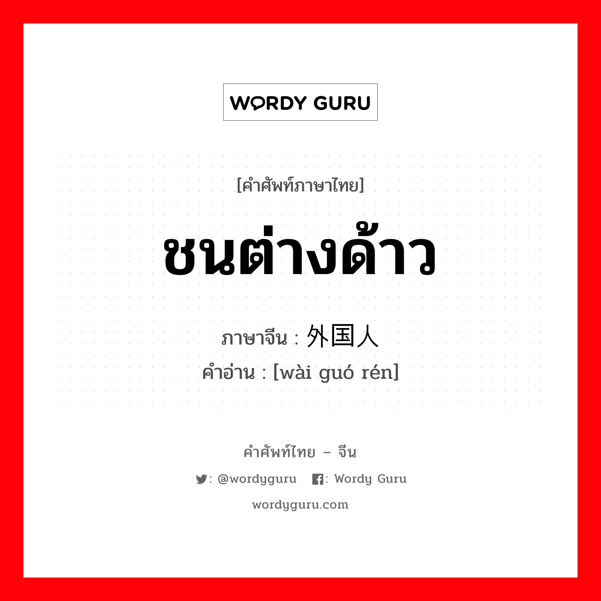 ชนต่างด้าว ภาษาจีนคืออะไร, คำศัพท์ภาษาไทย - จีน ชนต่างด้าว ภาษาจีน 外国人 คำอ่าน [wài guó rén]