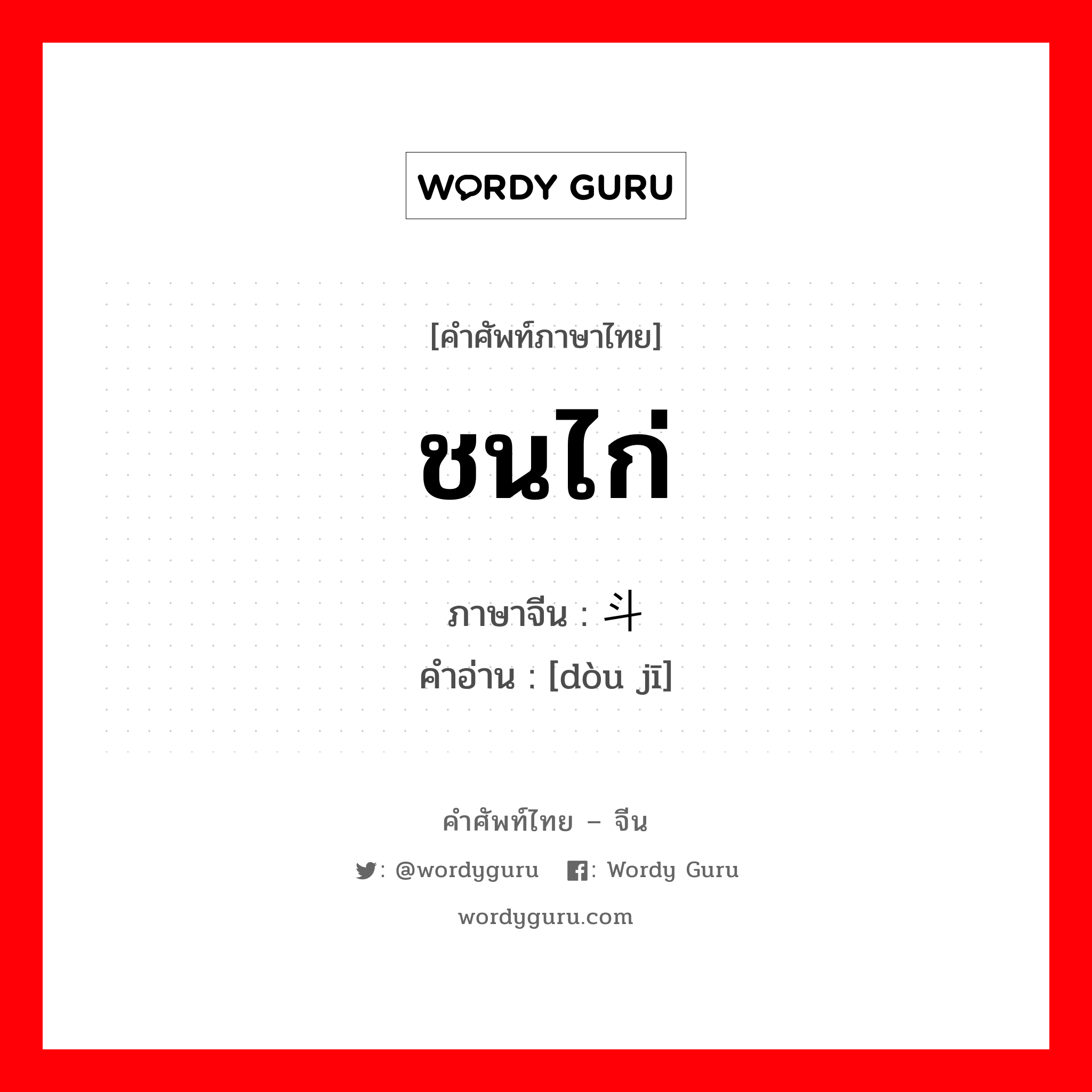 ชนไก่ ภาษาจีนคืออะไร, คำศัพท์ภาษาไทย - จีน ชนไก่ ภาษาจีน 斗鸡 คำอ่าน [dòu jī]