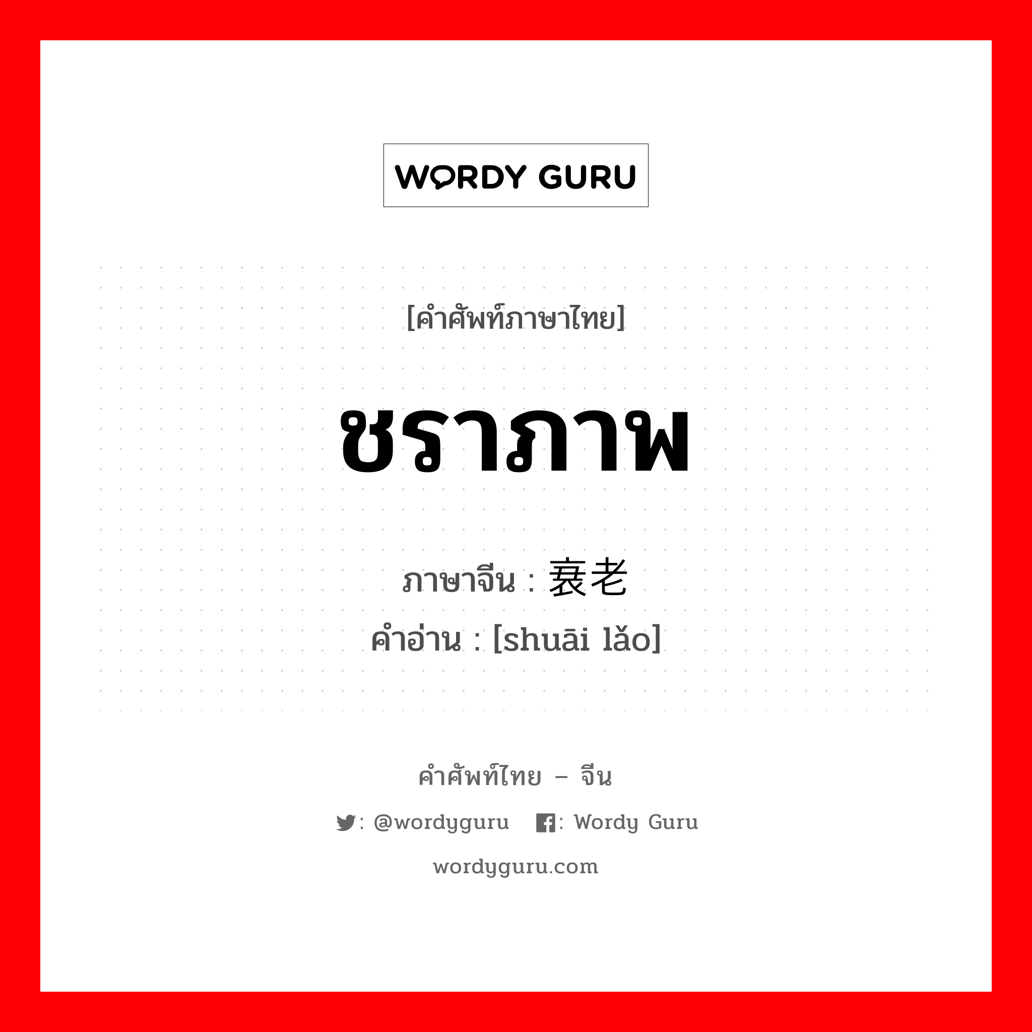 ชราภาพ ภาษาจีนคืออะไร, คำศัพท์ภาษาไทย - จีน ชราภาพ ภาษาจีน 衰老 คำอ่าน [shuāi lǎo]