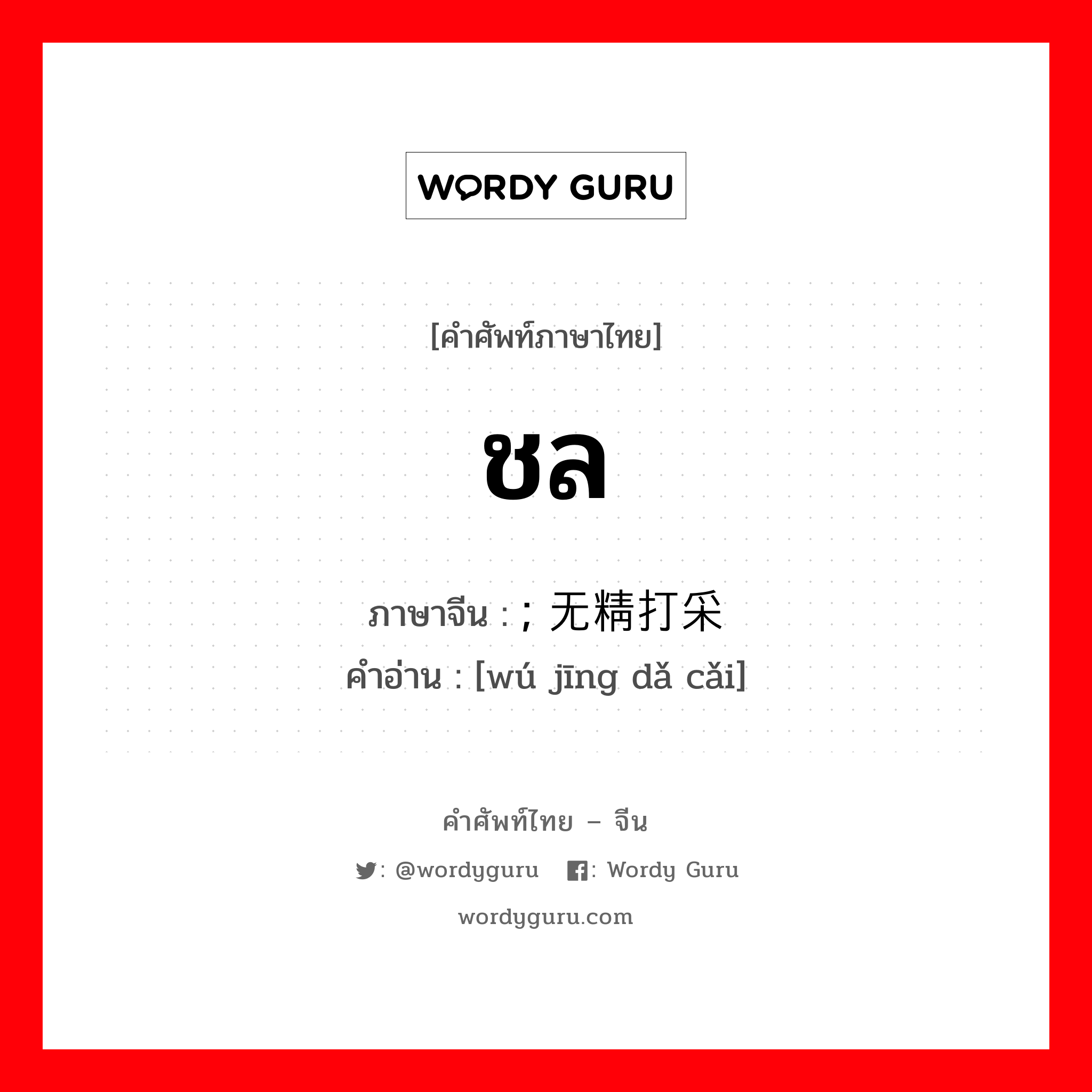 ชล ภาษาจีนคืออะไร, คำศัพท์ภาษาไทย - จีน ชล ภาษาจีน ; 无精打采 คำอ่าน [wú jīng dǎ cǎi]