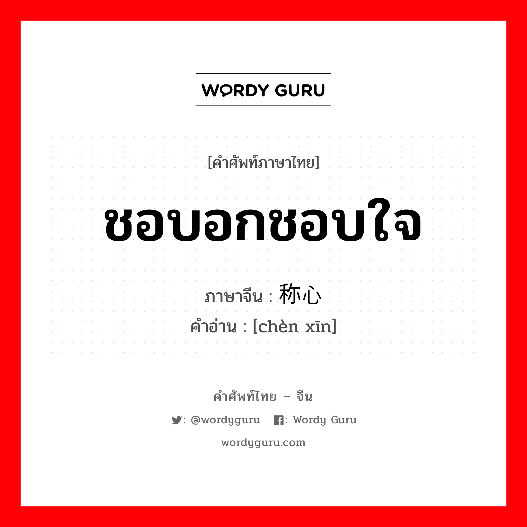 ชอบอกชอบใจ ภาษาจีนคืออะไร, คำศัพท์ภาษาไทย - จีน ชอบอกชอบใจ ภาษาจีน 称心 คำอ่าน [chèn xīn]