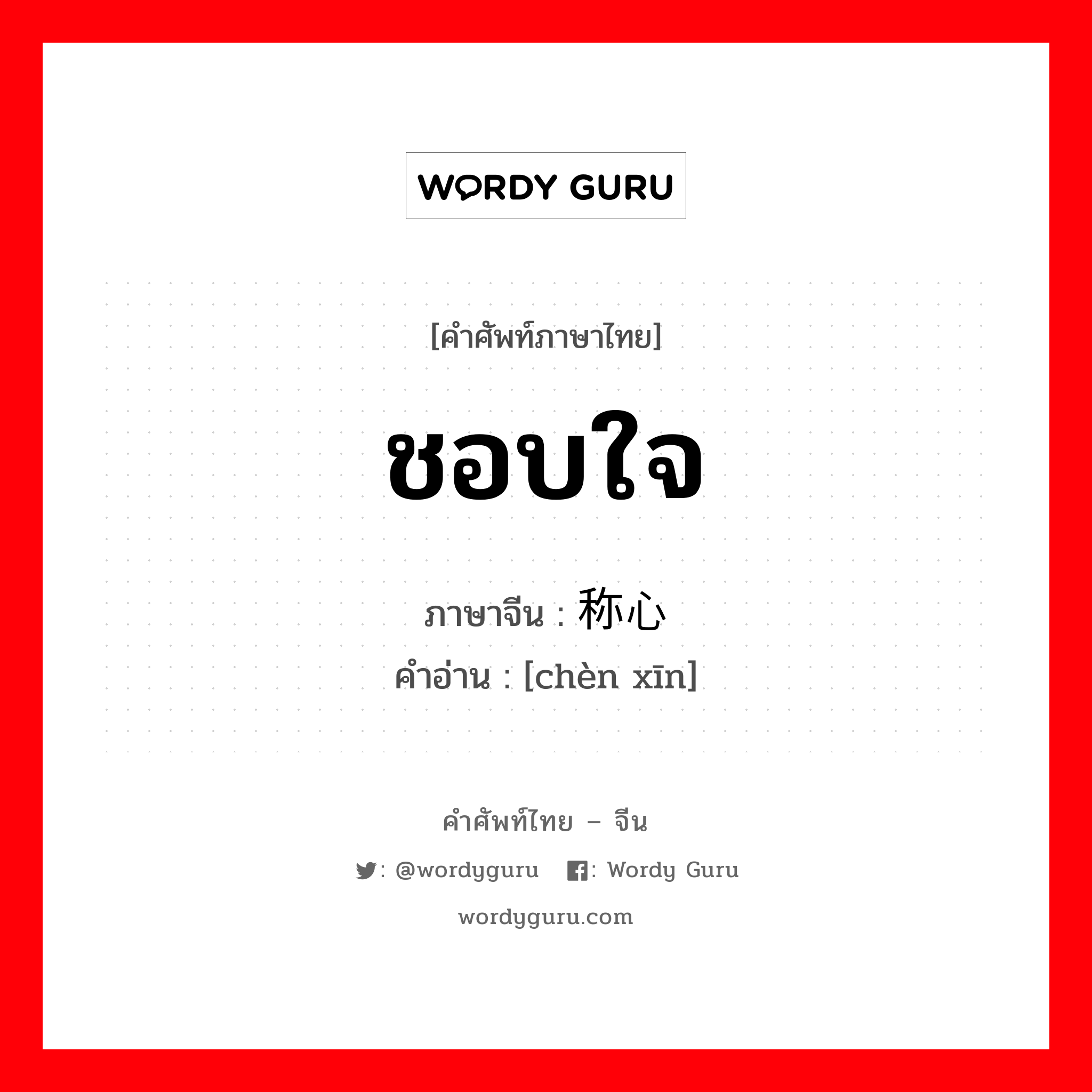 ชอบใจ ภาษาจีนคืออะไร, คำศัพท์ภาษาไทย - จีน ชอบใจ ภาษาจีน 称心 คำอ่าน [chèn xīn]