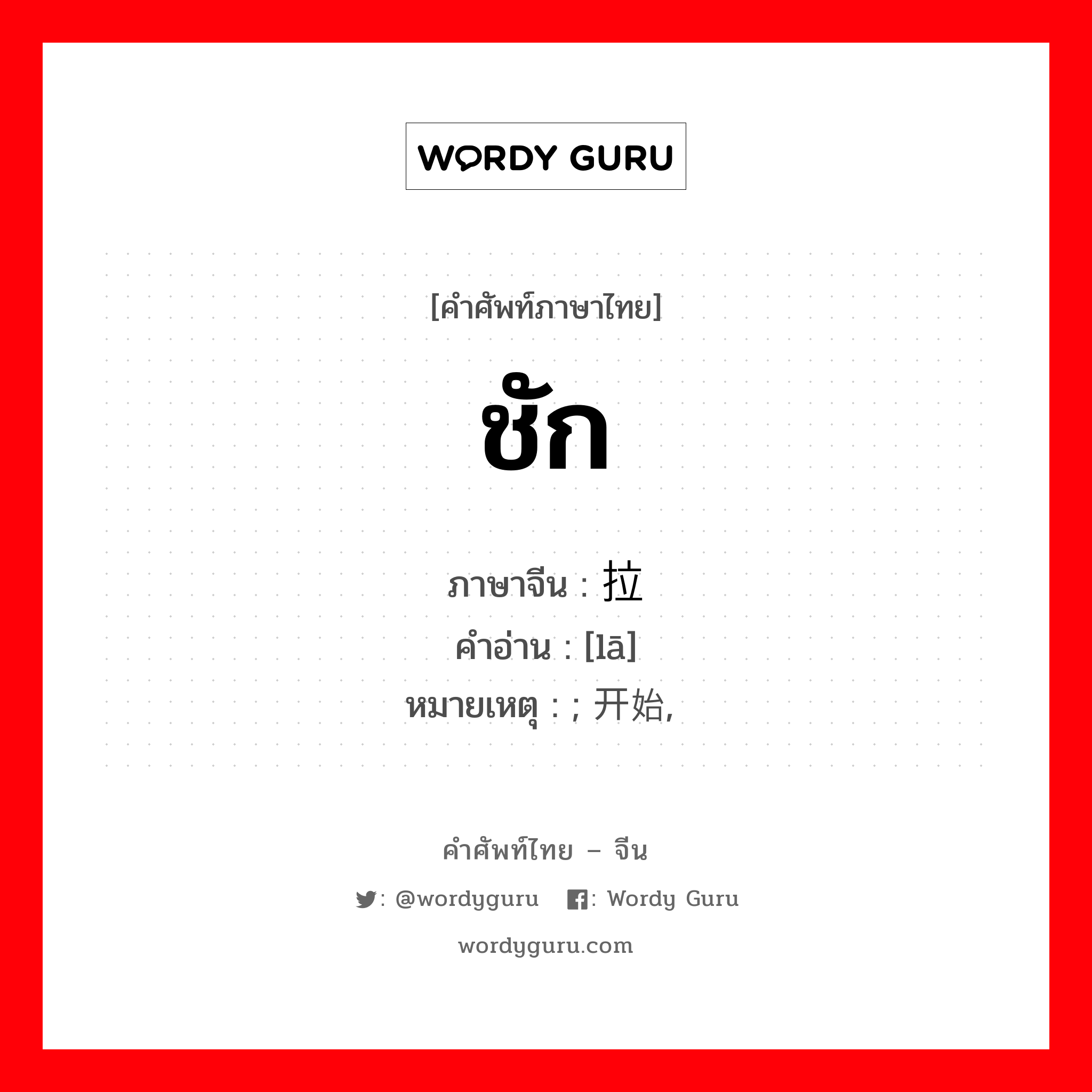 ชัก ภาษาจีนคืออะไร, คำศัพท์ภาษาไทย - จีน ชัก ภาษาจีน 拉 คำอ่าน [lā] หมายเหตุ ; 开始, 渐趋