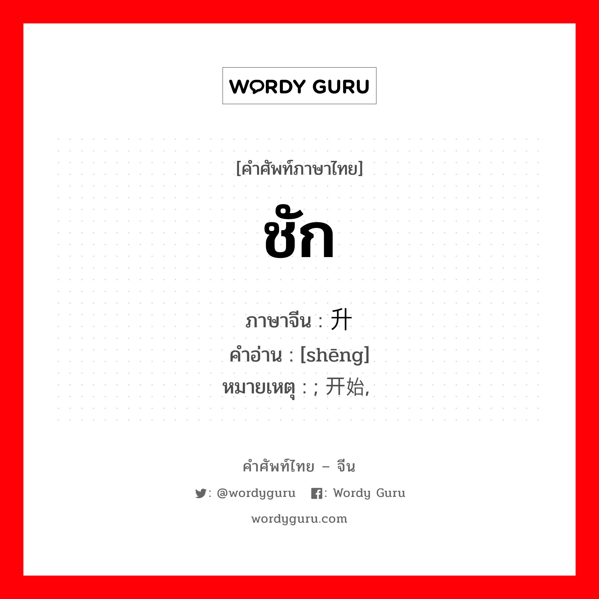 ชัก ภาษาจีนคืออะไร, คำศัพท์ภาษาไทย - จีน ชัก ภาษาจีน 升 คำอ่าน [shēng] หมายเหตุ ; 开始, 渐趋