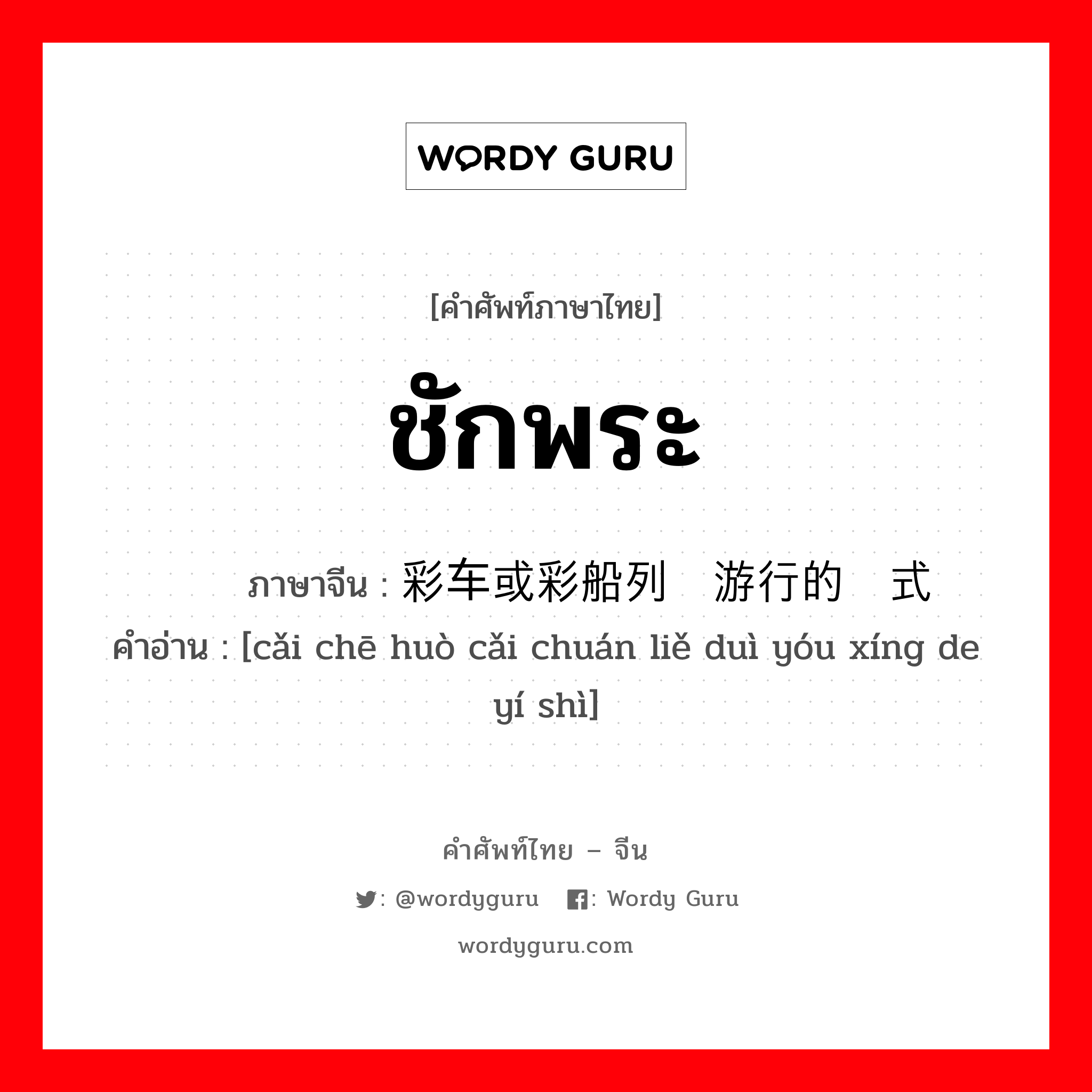 ชักพระ ภาษาจีนคืออะไร, คำศัพท์ภาษาไทย - จีน ชักพระ ภาษาจีน 彩车或彩船列队游行的仪式 คำอ่าน [cǎi chē huò cǎi chuán liě duì yóu xíng de yí shì]