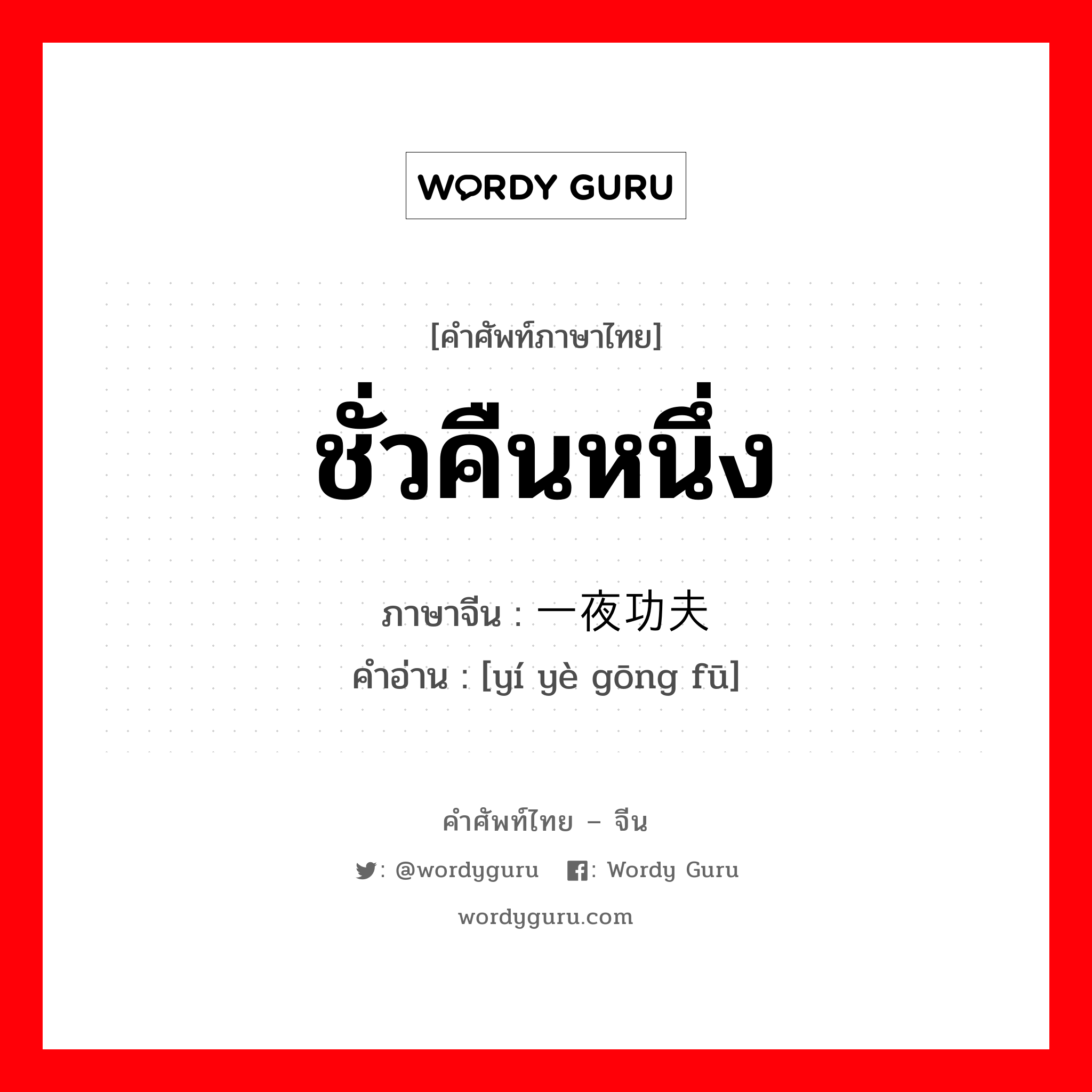 ชั่วคืนหนึ่ง ภาษาจีนคืออะไร, คำศัพท์ภาษาไทย - จีน ชั่วคืนหนึ่ง ภาษาจีน 一夜功夫 คำอ่าน [yí yè gōng fū]