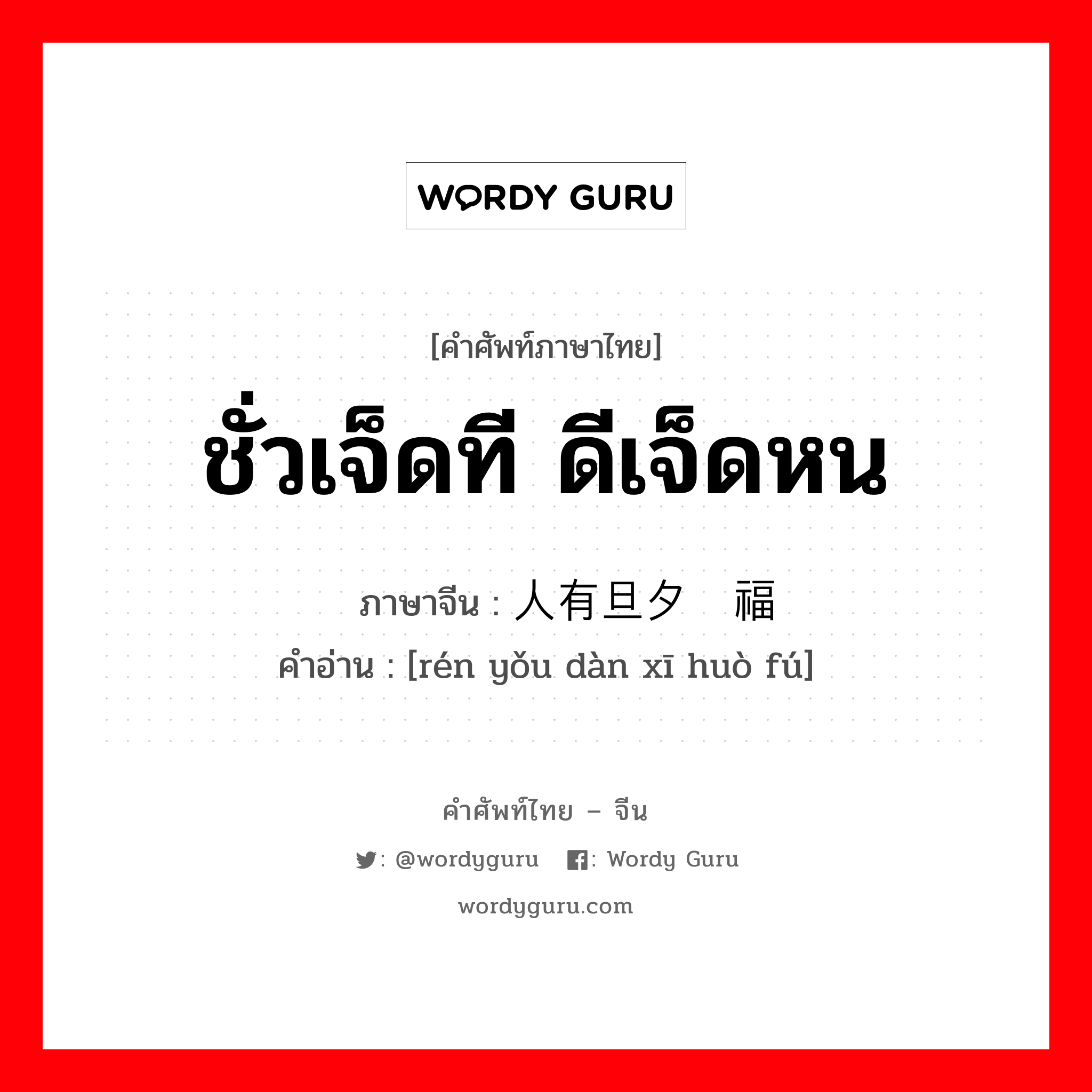 ชั่วเจ็ดที ดีเจ็ดหน ภาษาจีนคืออะไร, คำศัพท์ภาษาไทย - จีน ชั่วเจ็ดที ดีเจ็ดหน ภาษาจีน 人有旦夕祸福 คำอ่าน [rén yǒu dàn xī huò fú]