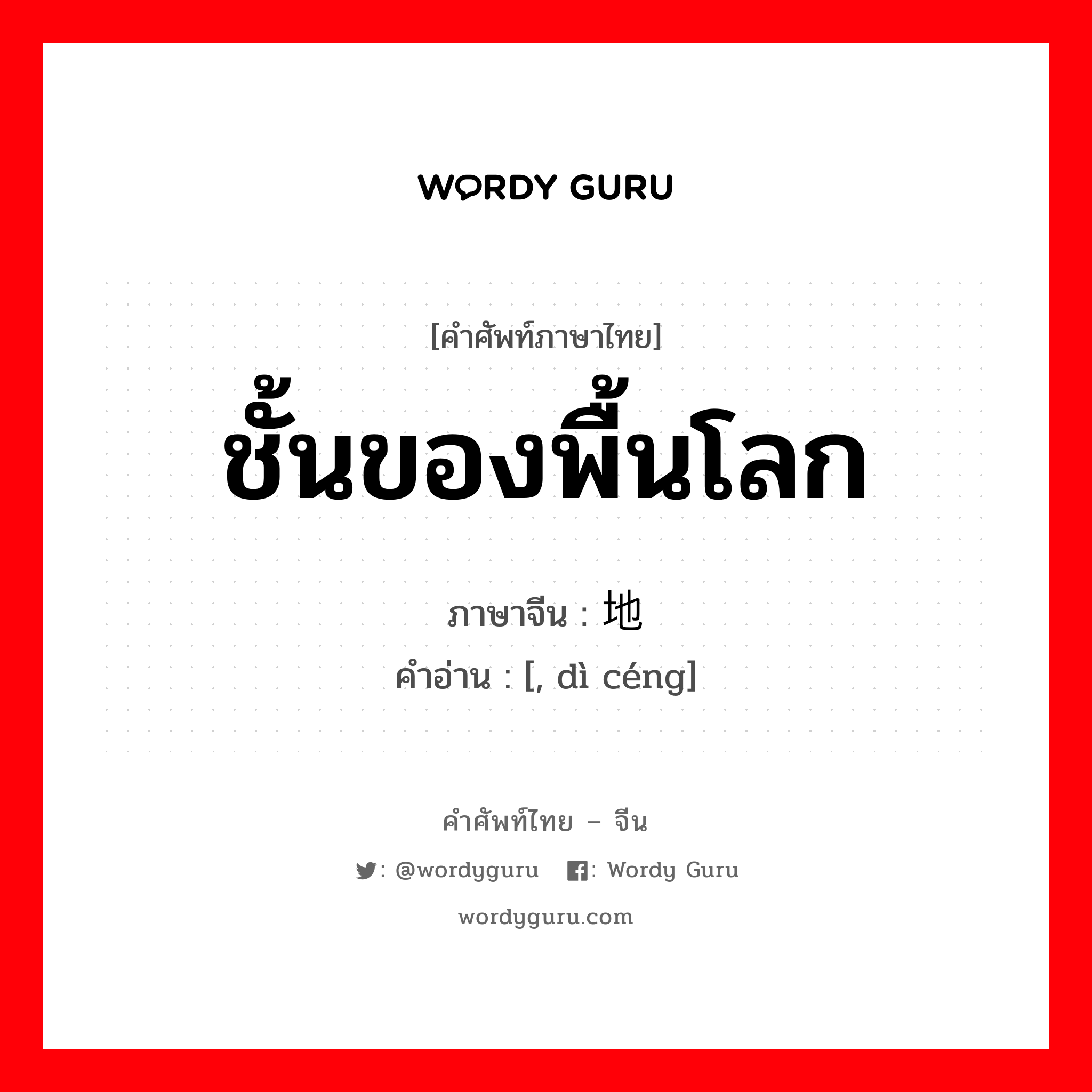 ชั้นของพื้นโลก ภาษาจีนคืออะไร, คำศัพท์ภาษาไทย - จีน ชั้นของพื้นโลก ภาษาจีน 地层 คำอ่าน [, dì céng]