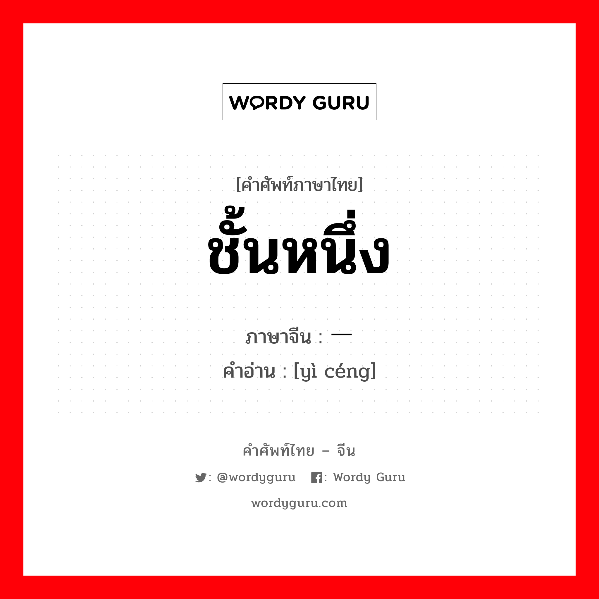 ชั้นหนึ่ง ภาษาจีนคืออะไร, คำศัพท์ภาษาไทย - จีน ชั้นหนึ่ง ภาษาจีน 一层 คำอ่าน [yì céng]