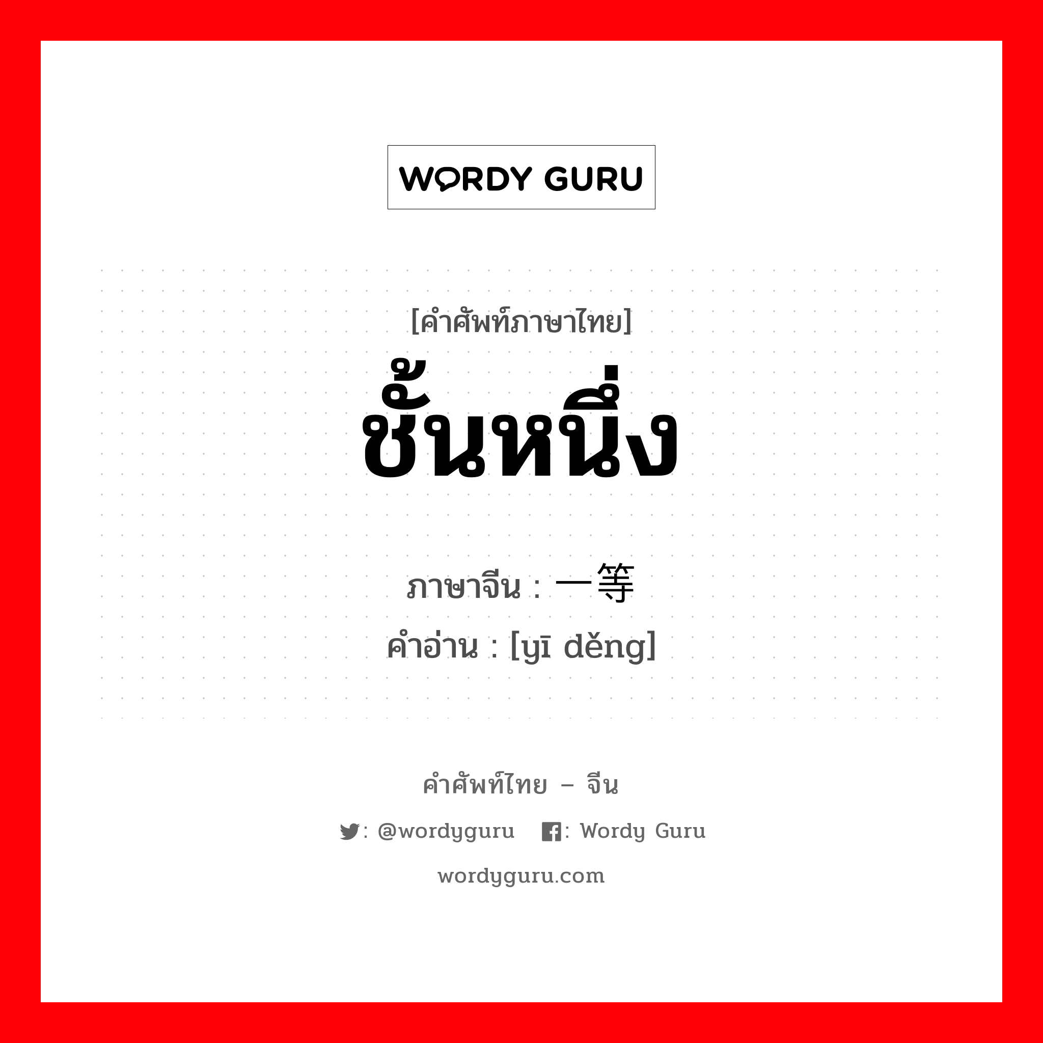 ชั้นหนึ่ง ภาษาจีนคืออะไร, คำศัพท์ภาษาไทย - จีน ชั้นหนึ่ง ภาษาจีน 一等 คำอ่าน [yī děng]