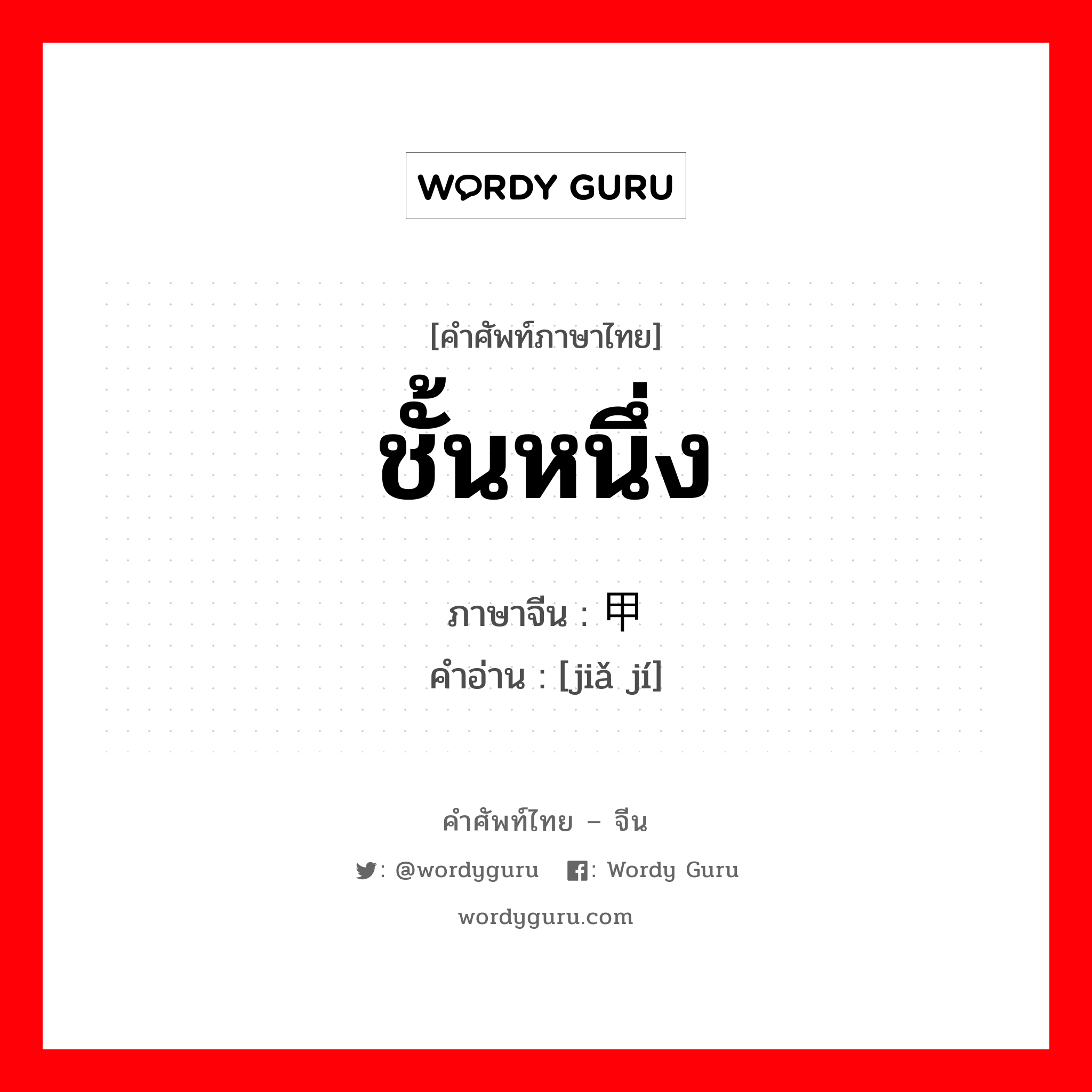 ชั้นหนึ่ง ภาษาจีนคืออะไร, คำศัพท์ภาษาไทย - จีน ชั้นหนึ่ง ภาษาจีน 甲级 คำอ่าน [jiǎ jí]