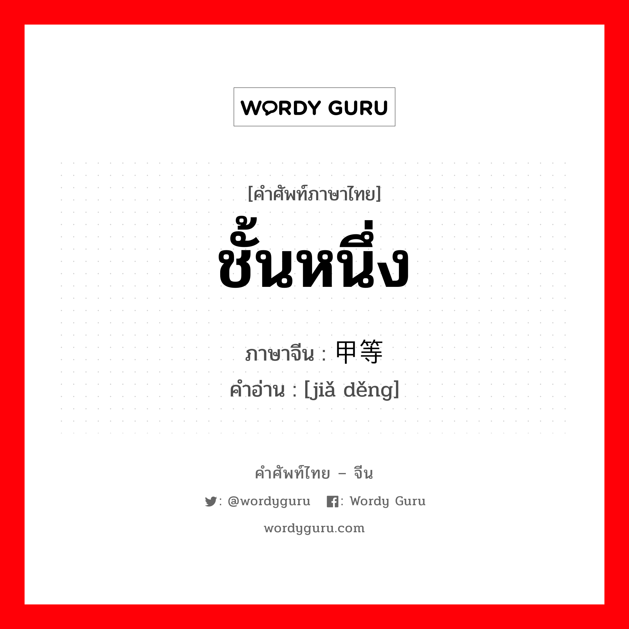 ชั้นหนึ่ง ภาษาจีนคืออะไร, คำศัพท์ภาษาไทย - จีน ชั้นหนึ่ง ภาษาจีน 甲等 คำอ่าน [jiǎ děng]