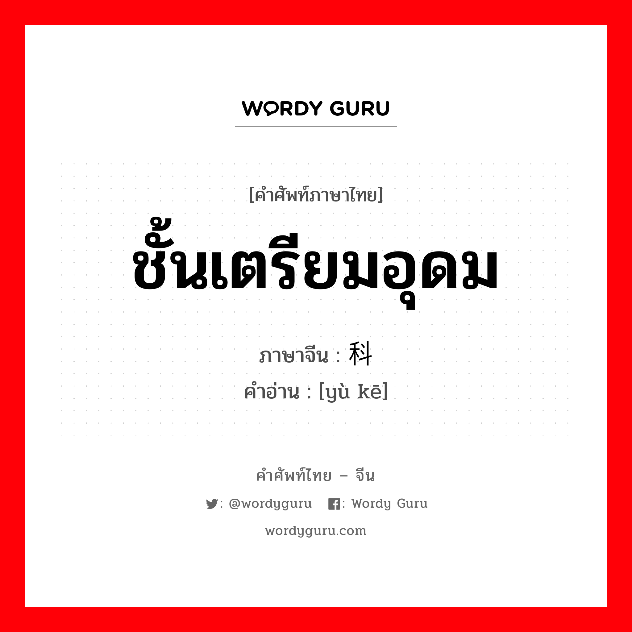 ชั้นเตรียมอุดม ภาษาจีนคืออะไร, คำศัพท์ภาษาไทย - จีน ชั้นเตรียมอุดม ภาษาจีน 预科 คำอ่าน [yù kē]