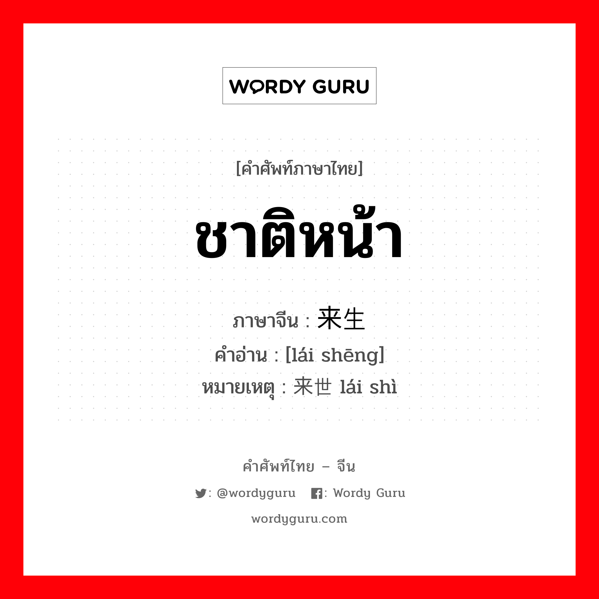 ชาติหน้า ภาษาจีนคืออะไร, คำศัพท์ภาษาไทย - จีน ชาติหน้า ภาษาจีน 来生 คำอ่าน [lái shēng] หมายเหตุ 来世 lái shì