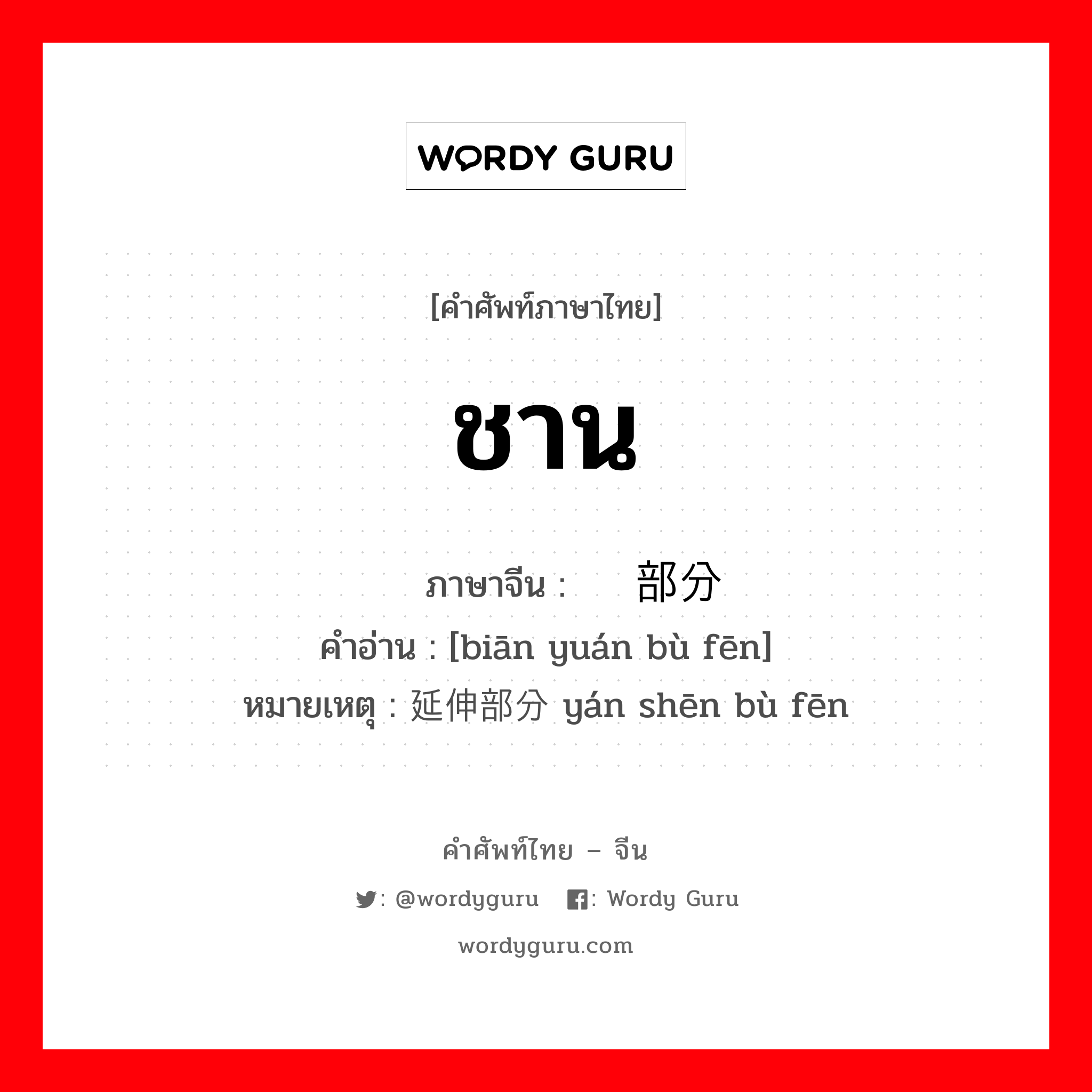 ชาน ภาษาจีนคืออะไร, คำศัพท์ภาษาไทย - จีน ชาน ภาษาจีน 边缘部分 คำอ่าน [biān yuán bù fēn] หมายเหตุ 延伸部分 yán shēn bù fēn