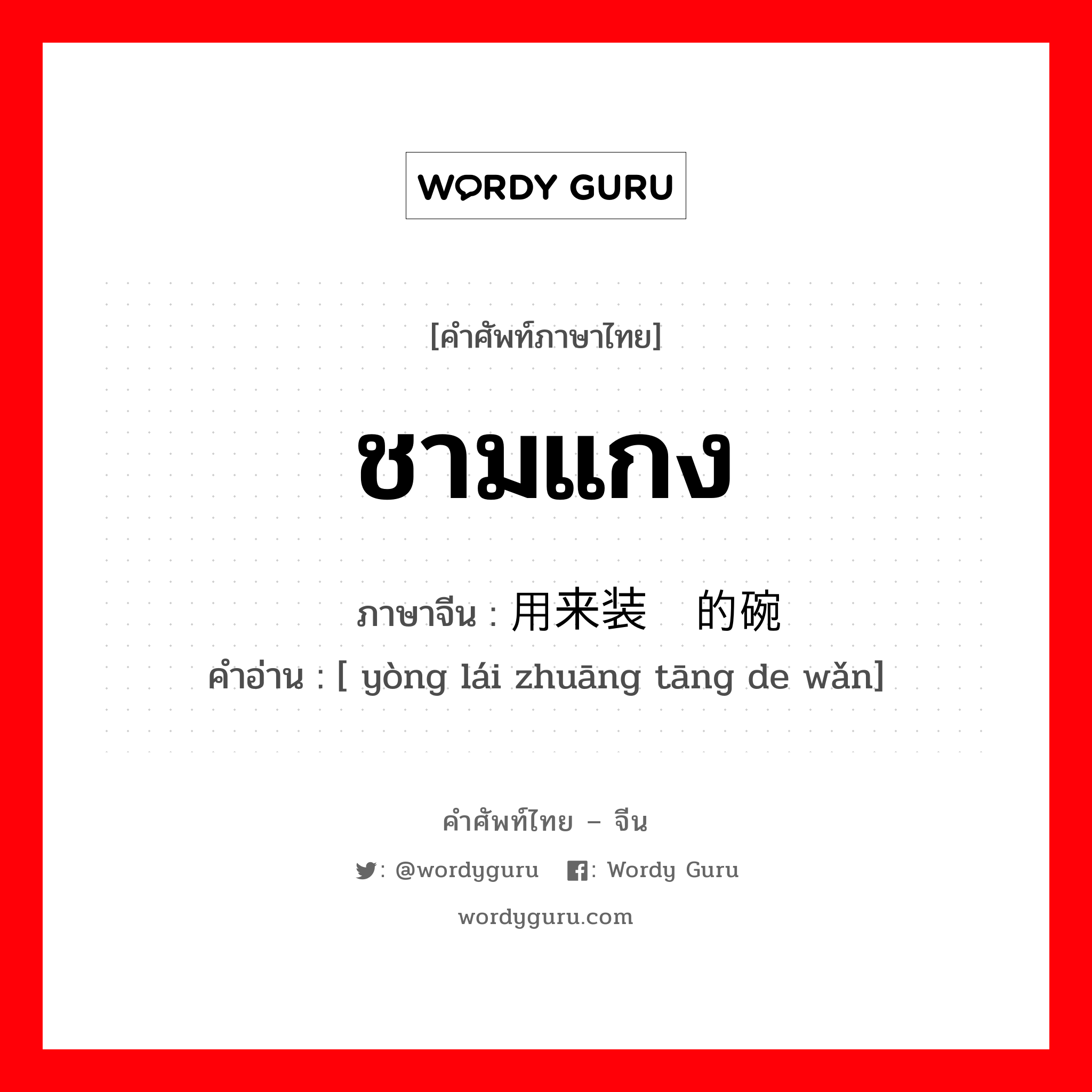 ชามแกง ภาษาจีนคืออะไร, คำศัพท์ภาษาไทย - จีน ชามแกง ภาษาจีน 用来装汤的碗 คำอ่าน [ yòng lái zhuāng tāng de wǎn]