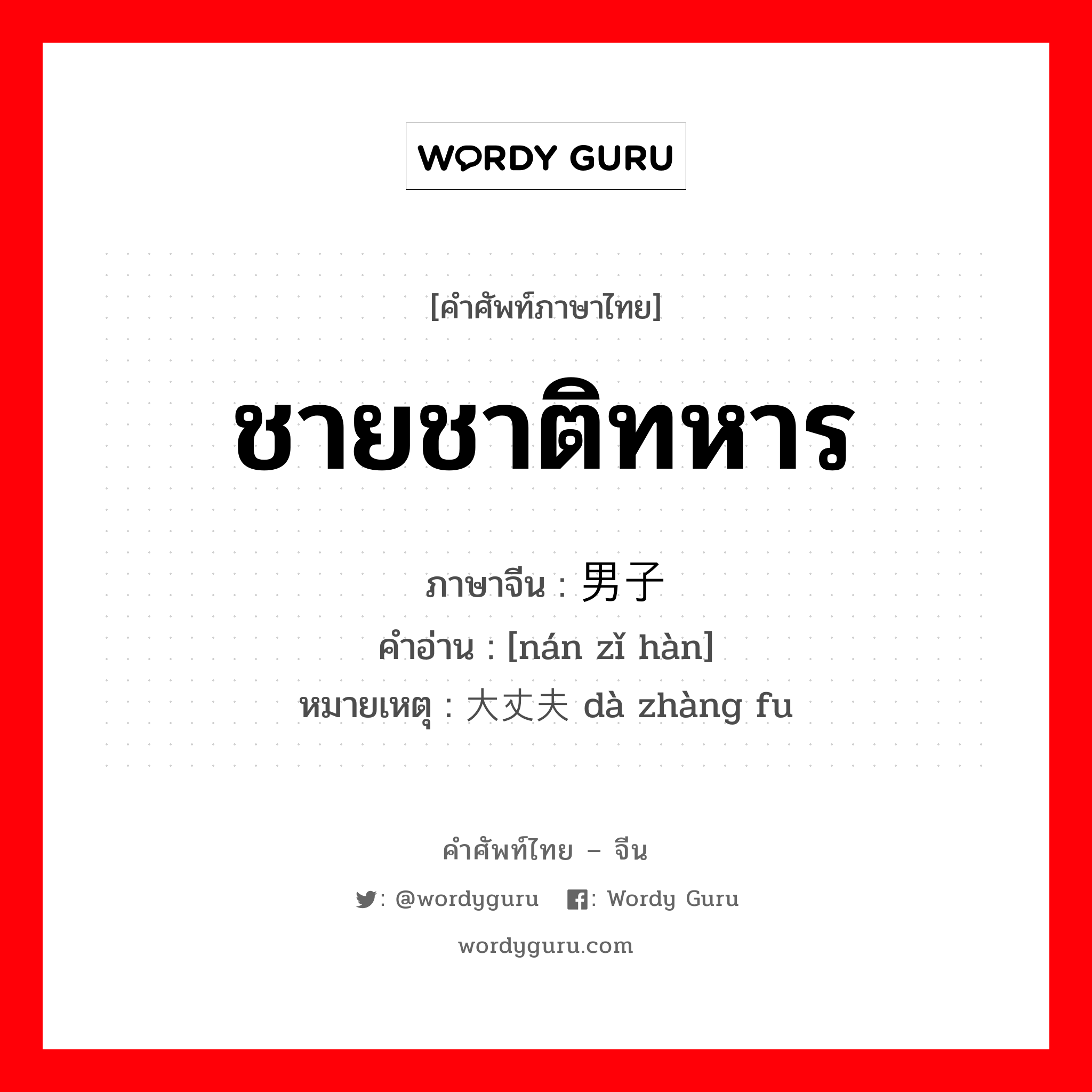 ชายชาติทหาร ภาษาจีนคืออะไร, คำศัพท์ภาษาไทย - จีน ชายชาติทหาร ภาษาจีน 男子汉 คำอ่าน [nán zǐ hàn] หมายเหตุ 大丈夫 dà zhàng fu