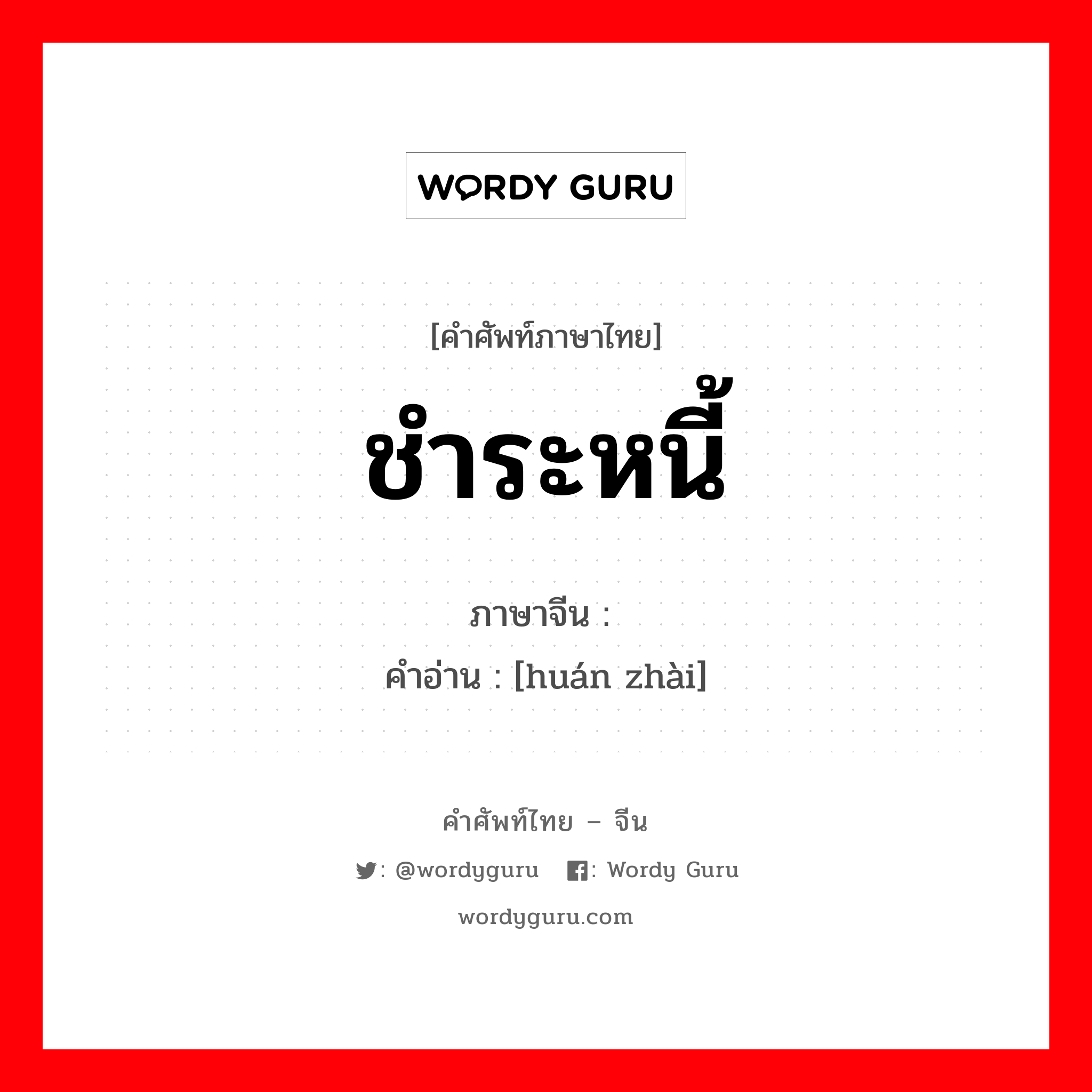 ชำระหนี้ ภาษาจีนคืออะไร, คำศัพท์ภาษาไทย - จีน ชำระหนี้ ภาษาจีน 还债 คำอ่าน [huán zhài]