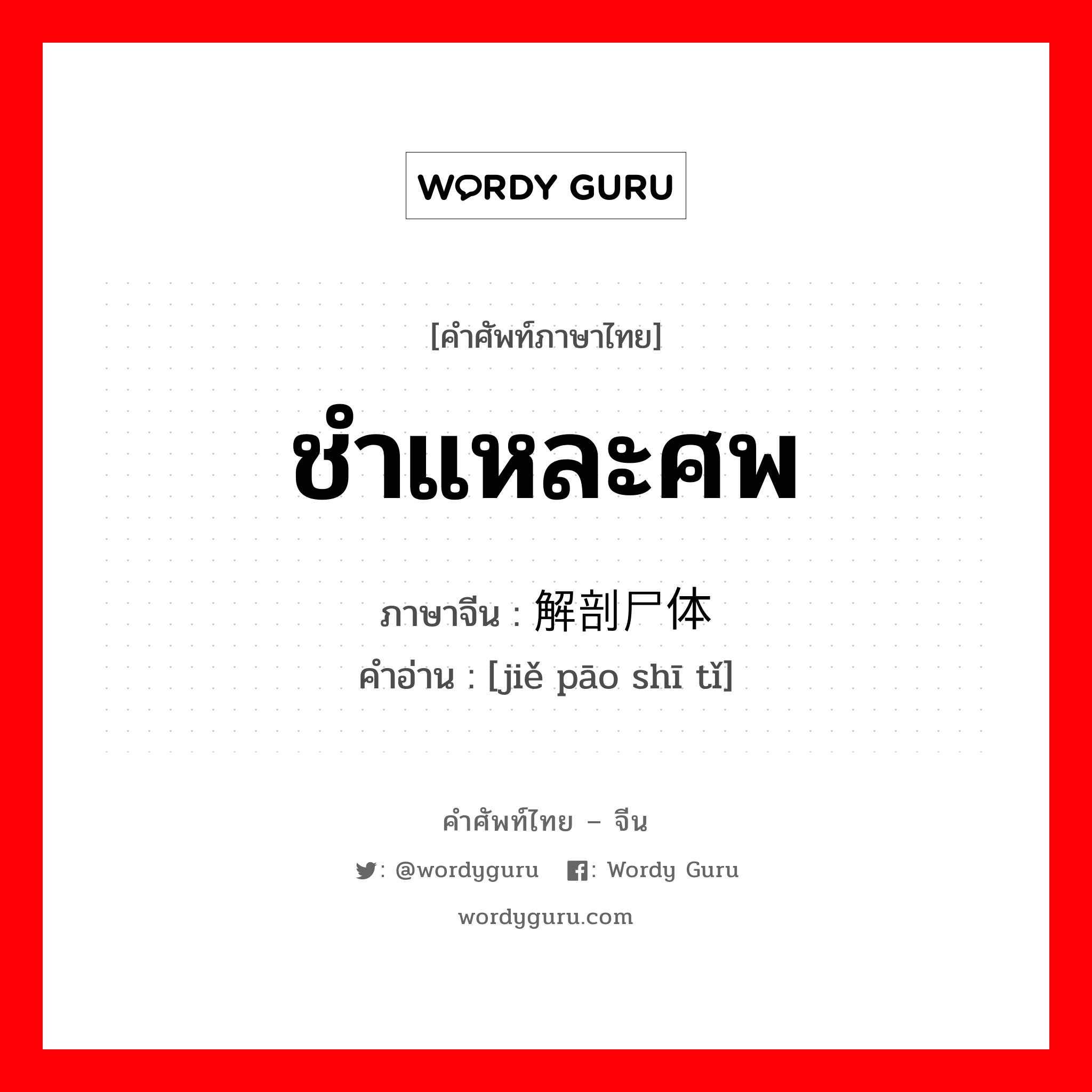 ชำแหละศพ ภาษาจีนคืออะไร, คำศัพท์ภาษาไทย - จีน ชำแหละศพ ภาษาจีน 解剖尸体 คำอ่าน [jiě pāo shī tǐ]