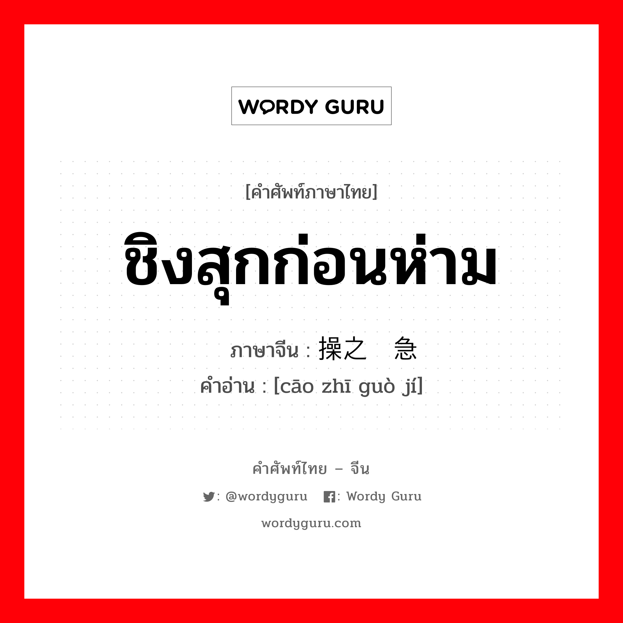 ชิงสุกก่อนห่าม ภาษาจีนคืออะไร, คำศัพท์ภาษาไทย - จีน ชิงสุกก่อนห่าม ภาษาจีน 操之过急 คำอ่าน [cāo zhī guò jí]