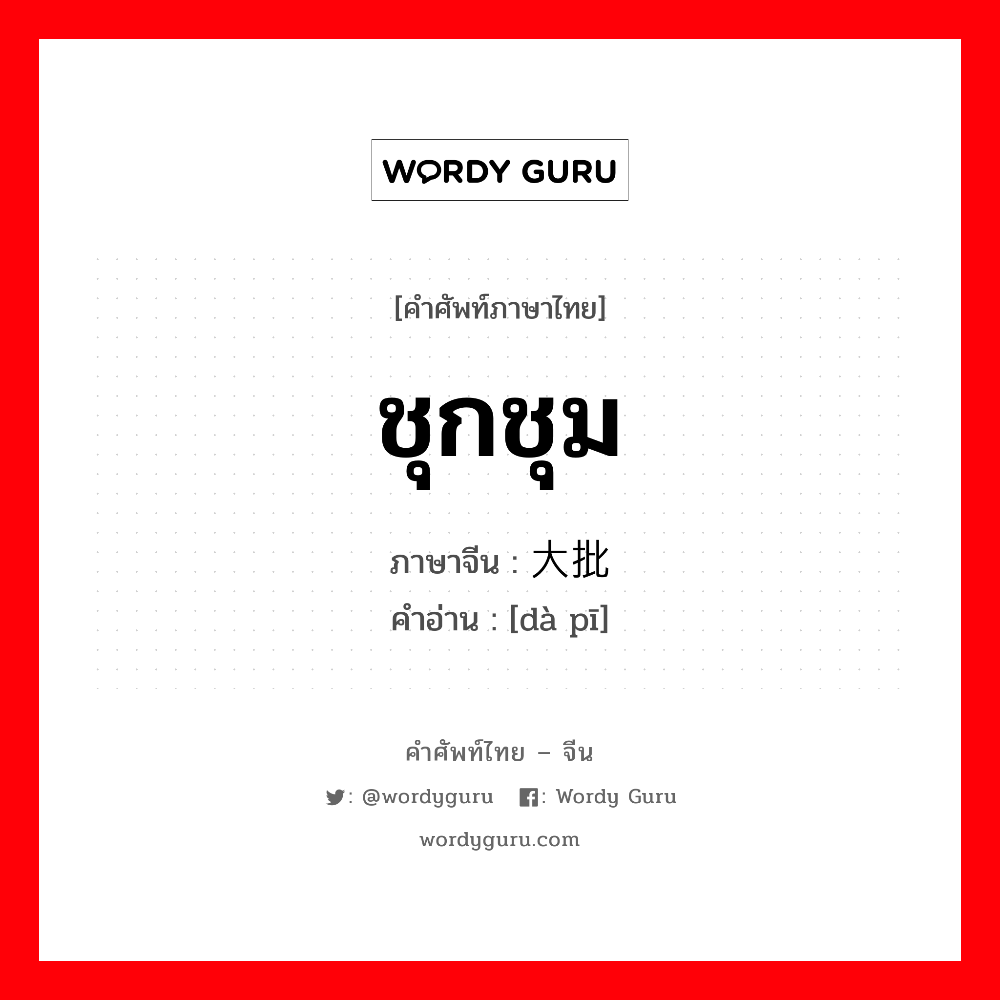 ชุกชุม ภาษาจีนคืออะไร, คำศัพท์ภาษาไทย - จีน ชุกชุม ภาษาจีน 大批 คำอ่าน [dà pī]