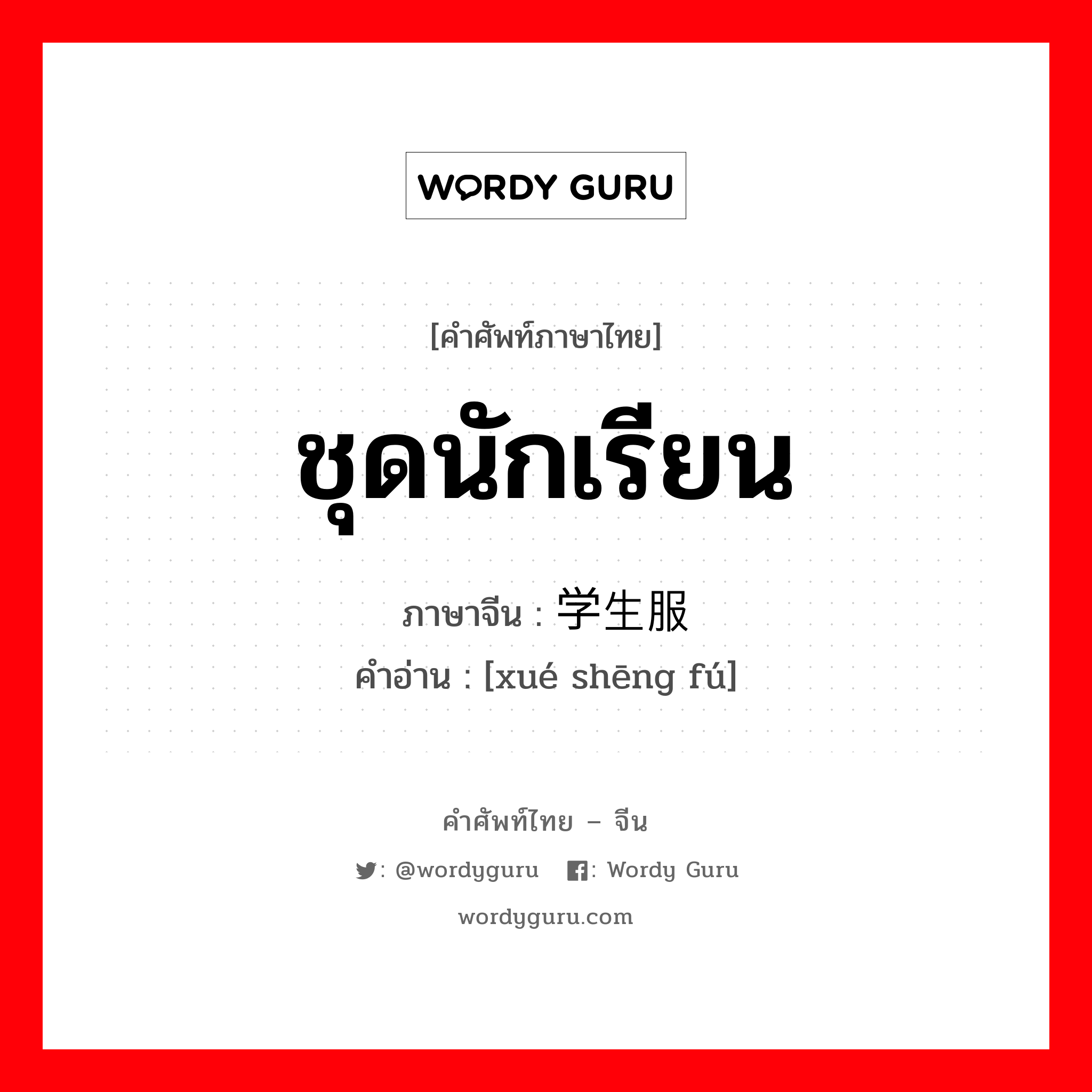 ชุดนักเรียน ภาษาจีนคืออะไร, คำศัพท์ภาษาไทย - จีน ชุดนักเรียน ภาษาจีน 学生服 คำอ่าน [xué shēng fú]