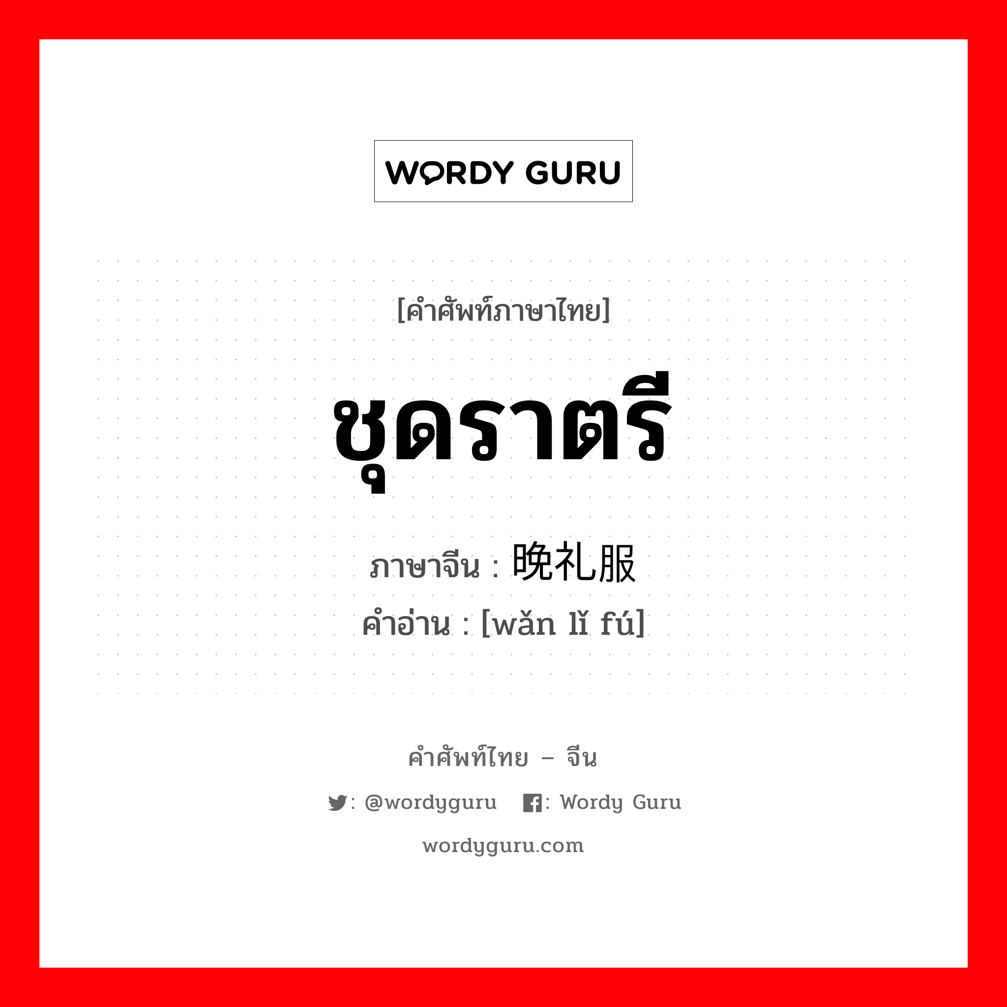 ชุดราตรี ภาษาจีนคืออะไร, คำศัพท์ภาษาไทย - จีน ชุดราตรี ภาษาจีน 晚礼服 คำอ่าน [wǎn lǐ fú]