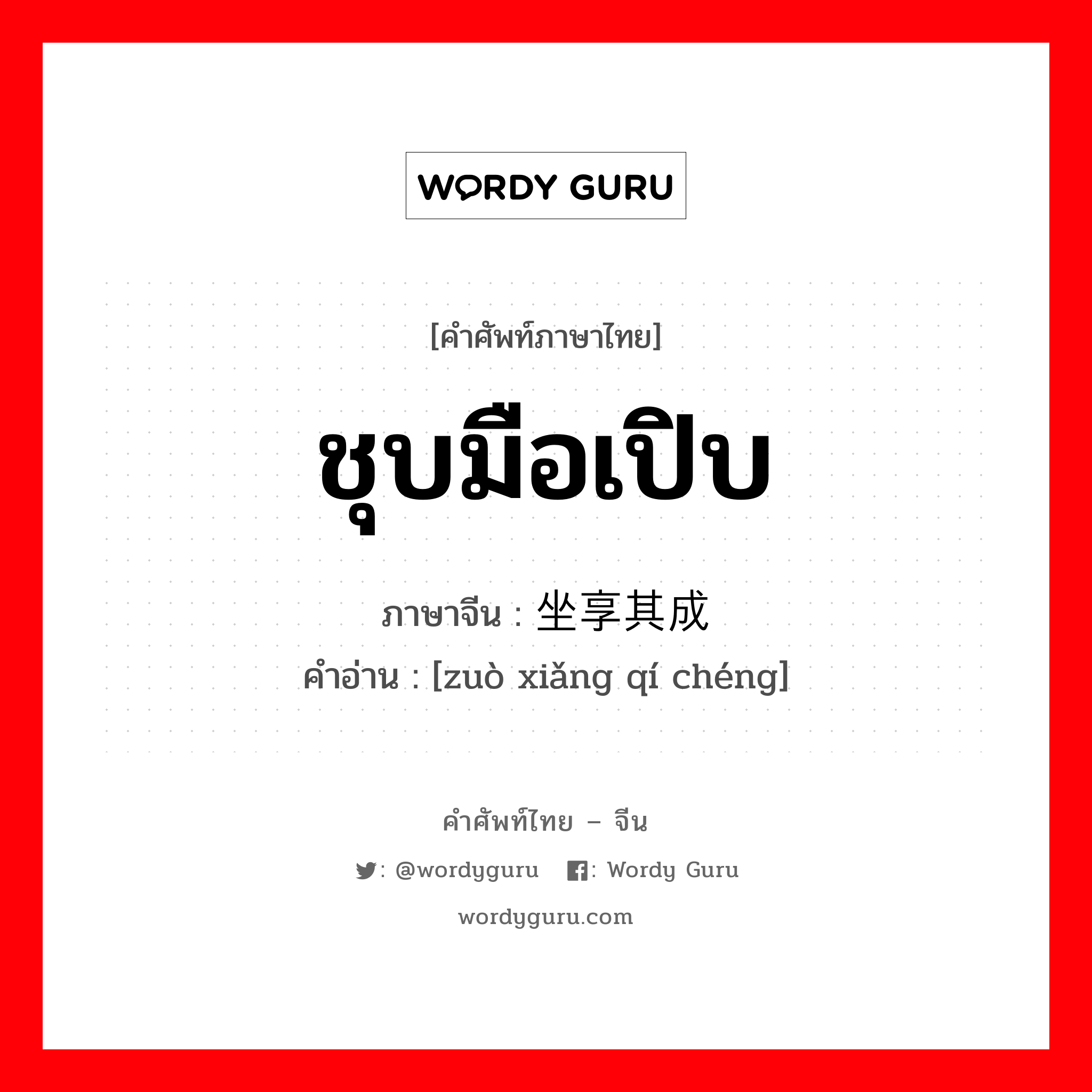 ชุบมือเปิบ ภาษาจีนคืออะไร, คำศัพท์ภาษาไทย - จีน ชุบมือเปิบ ภาษาจีน 坐享其成 คำอ่าน [zuò xiǎng qí chéng]