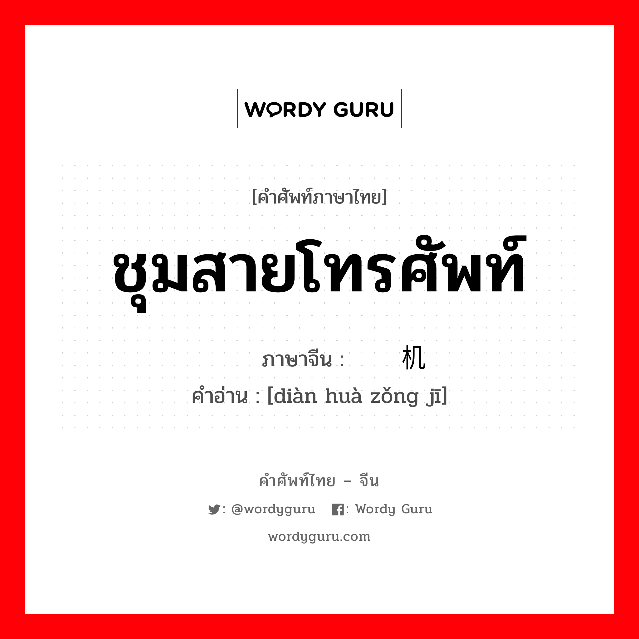 ชุมสายโทรศัพท์ ภาษาจีนคืออะไร, คำศัพท์ภาษาไทย - จีน ชุมสายโทรศัพท์ ภาษาจีน 电话总机 คำอ่าน [diàn huà zǒng jī]