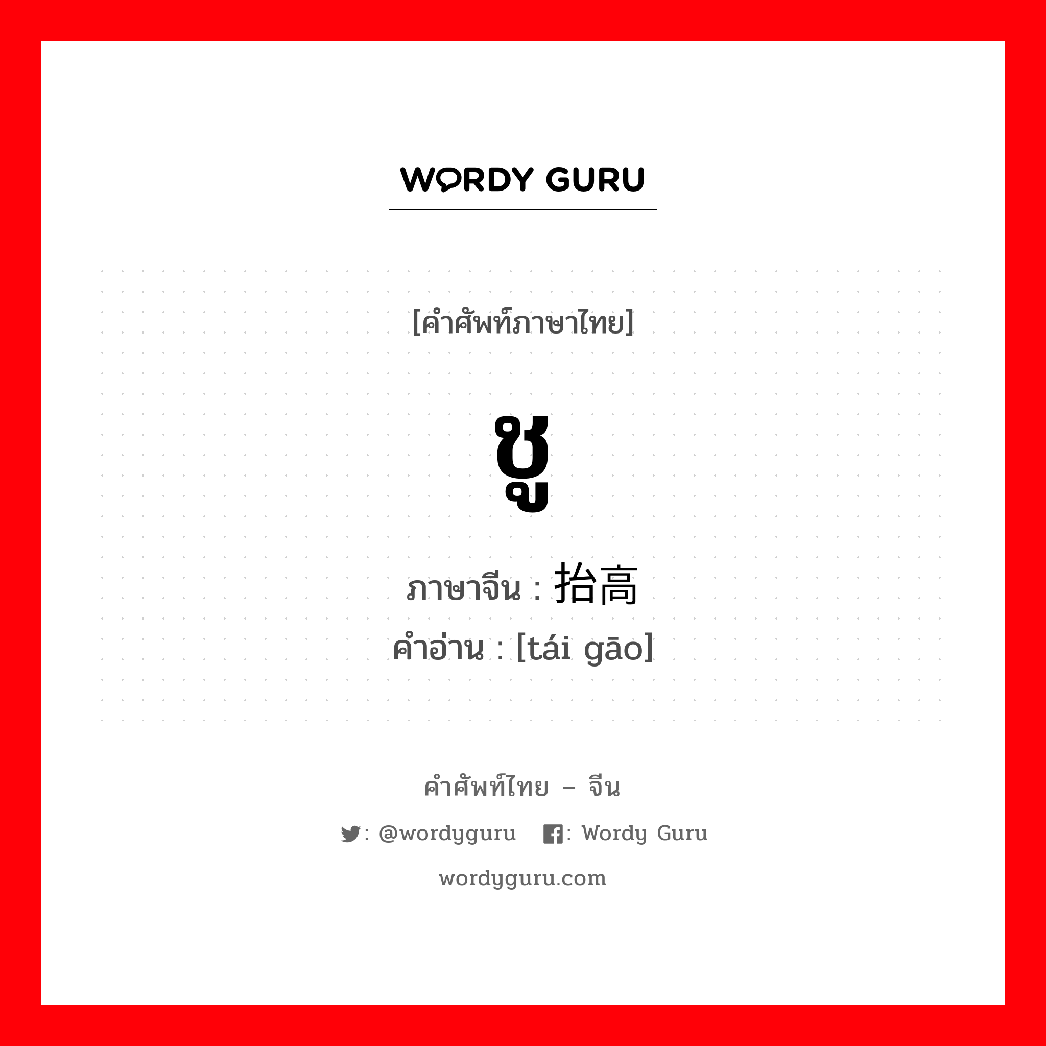 ชู ภาษาจีนคืออะไร, คำศัพท์ภาษาไทย - จีน ชู ภาษาจีน 抬高 คำอ่าน [tái gāo]