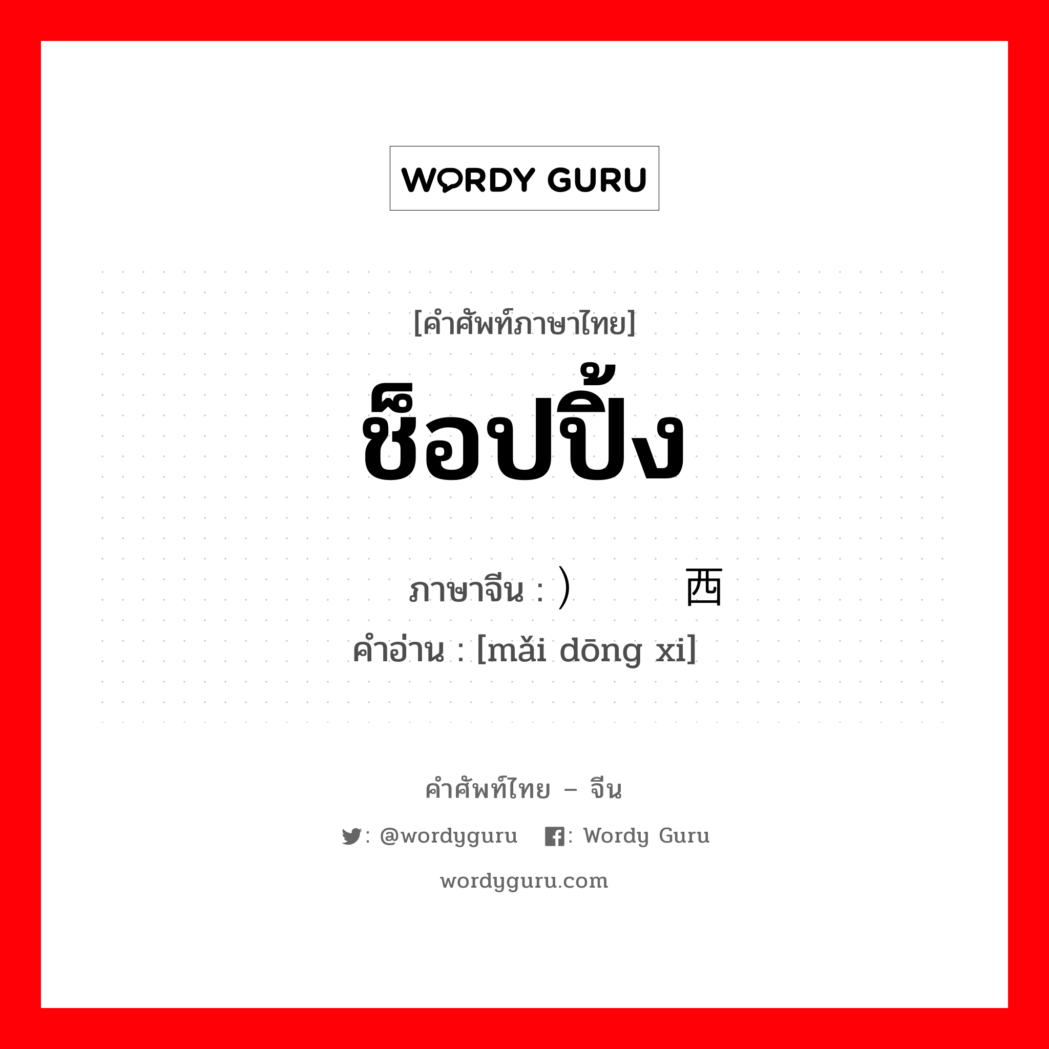 ช็อปปิ้ง ภาษาจีนคืออะไร, คำศัพท์ภาษาไทย - จีน ช็อปปิ้ง ภาษาจีน ）买东西 คำอ่าน [mǎi dōng xi]