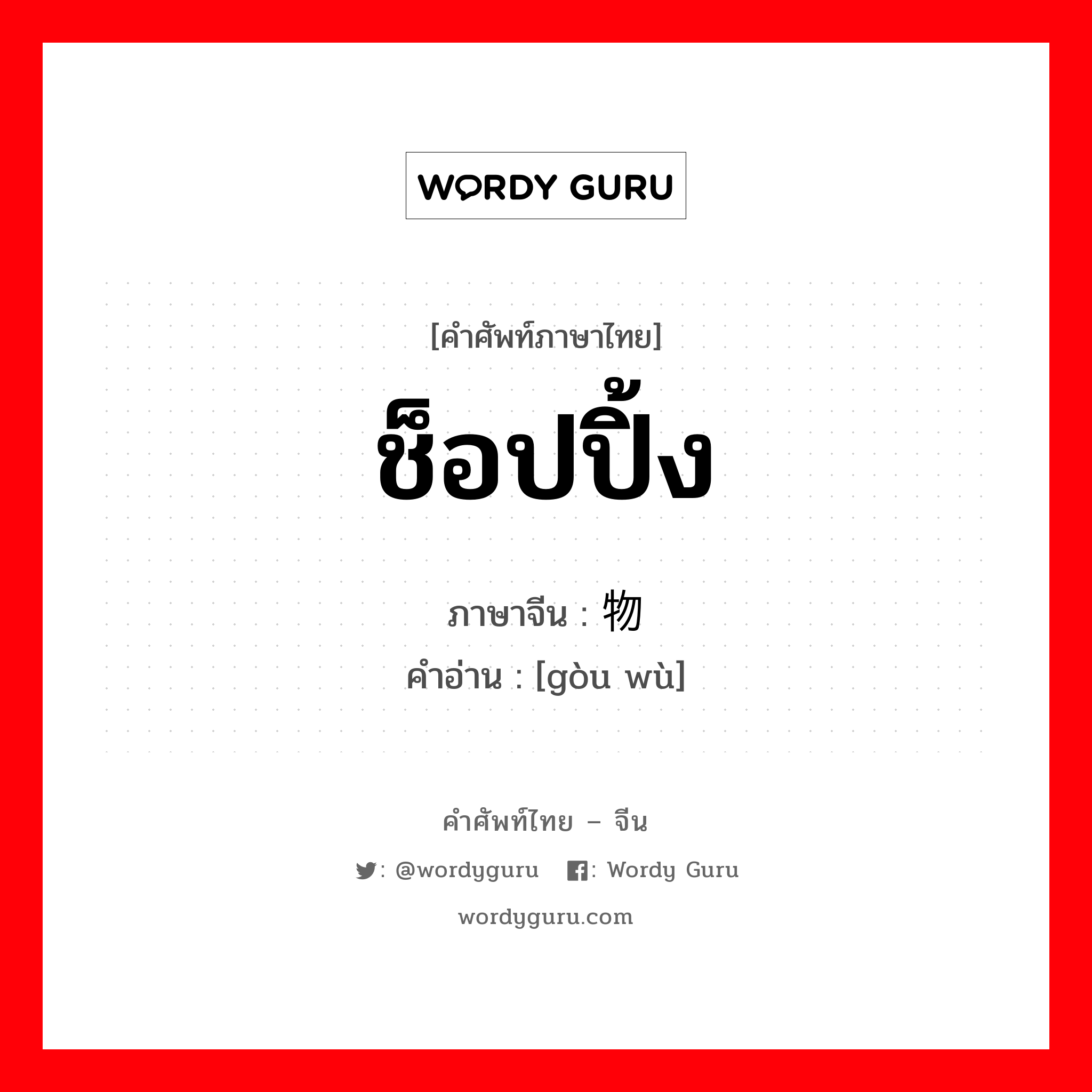 ช็อปปิ้ง ภาษาจีนคืออะไร, คำศัพท์ภาษาไทย - จีน ช็อปปิ้ง ภาษาจีน 购物 คำอ่าน [gòu wù]