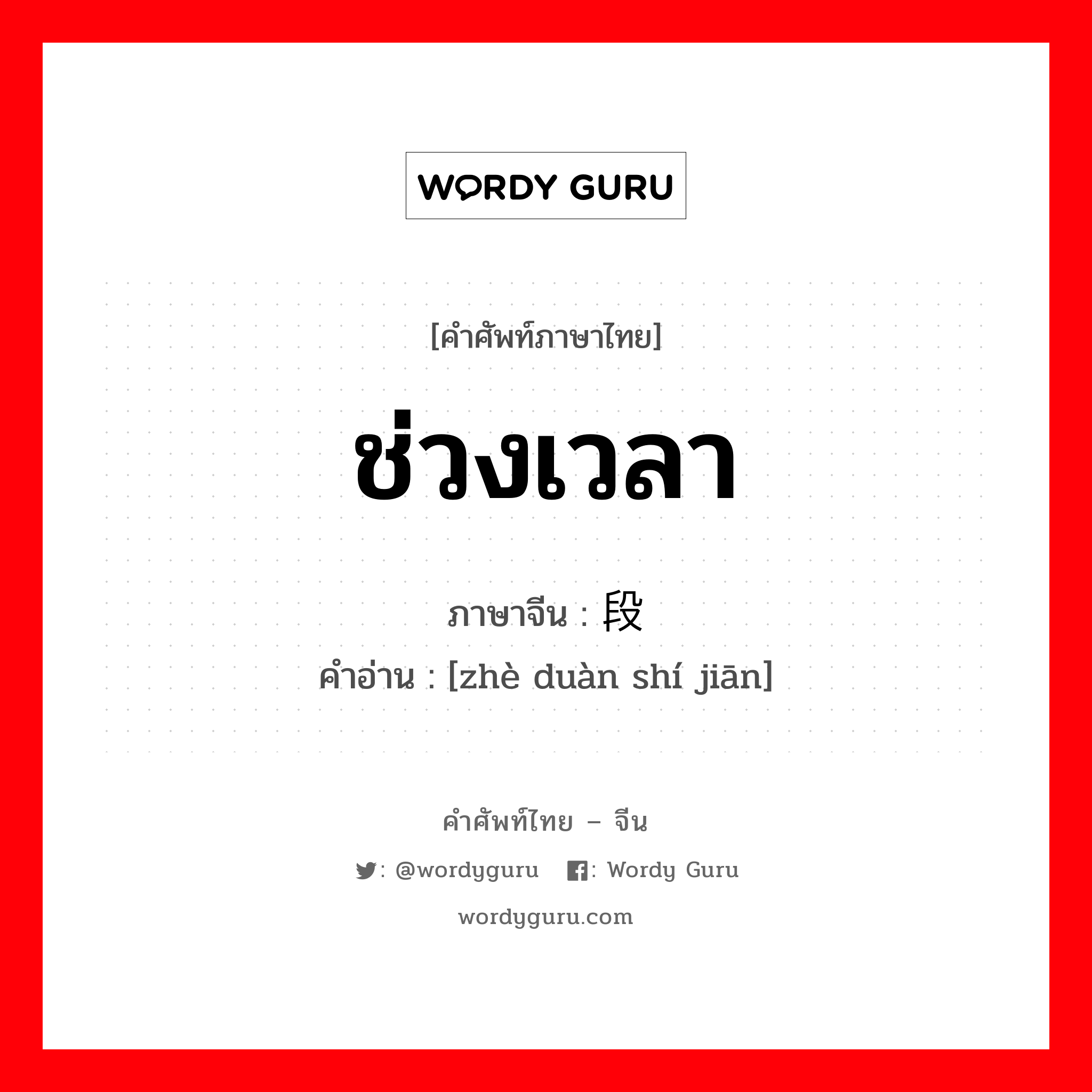 ช่วงเวลา ภาษาจีนคืออะไร, คำศัพท์ภาษาไทย - จีน ช่วงเวลา ภาษาจีน 这段时间 คำอ่าน [zhè duàn shí jiān]