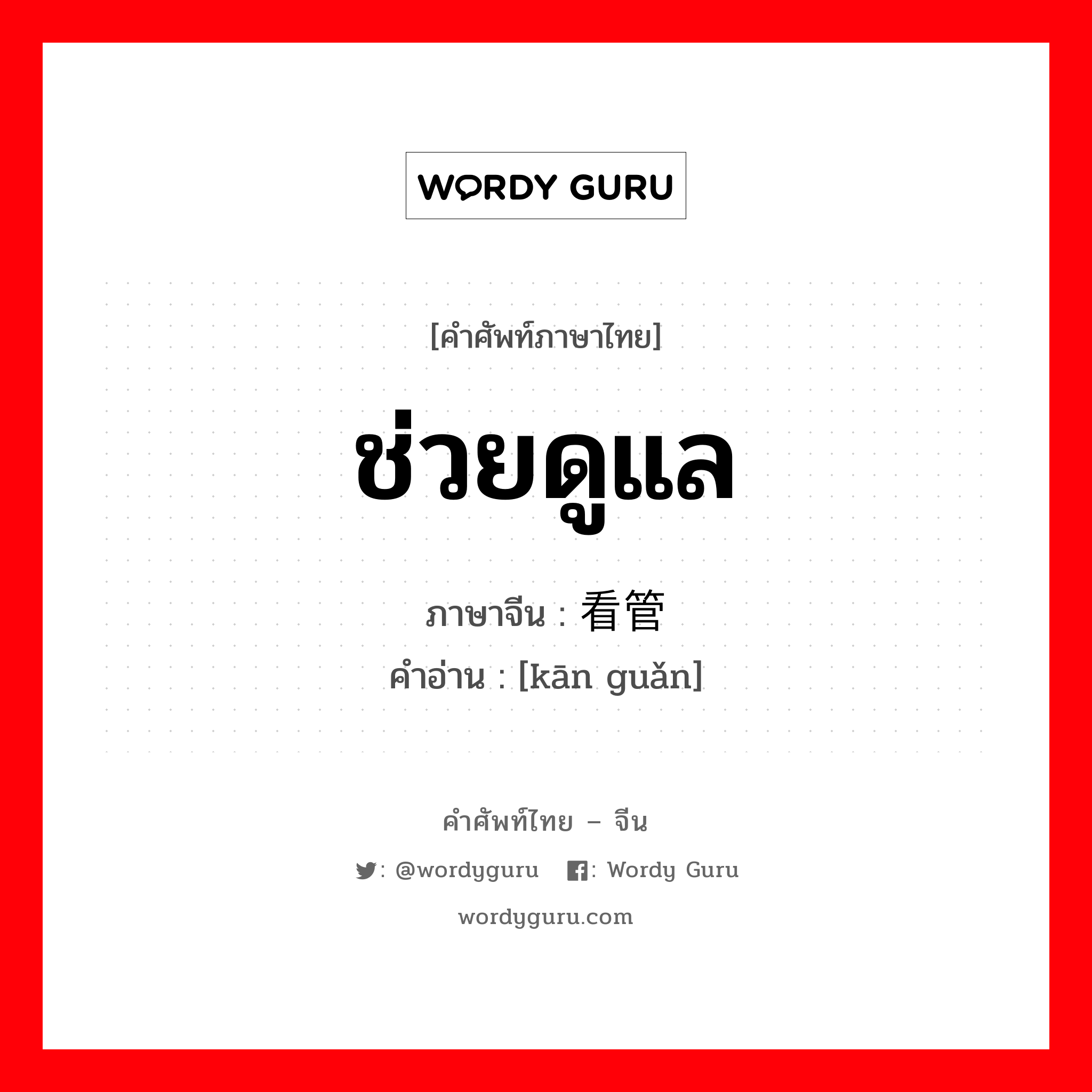 ช่วยดูแล ภาษาจีนคืออะไร, คำศัพท์ภาษาไทย - จีน ช่วยดูแล ภาษาจีน 看管 คำอ่าน [kān guǎn]