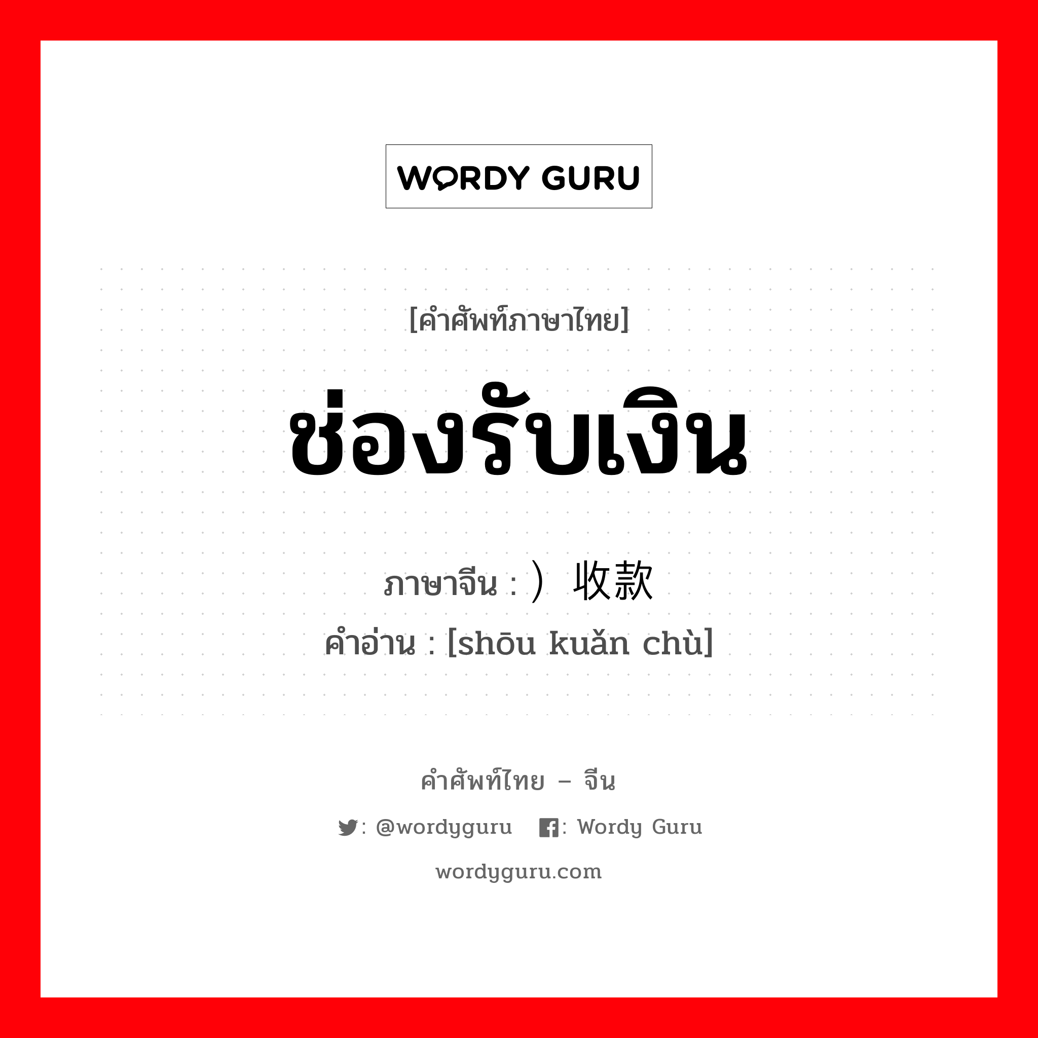 ช่องรับเงิน ภาษาจีนคืออะไร, คำศัพท์ภาษาไทย - จีน ช่องรับเงิน ภาษาจีน ）收款处 คำอ่าน [shōu kuǎn chù]