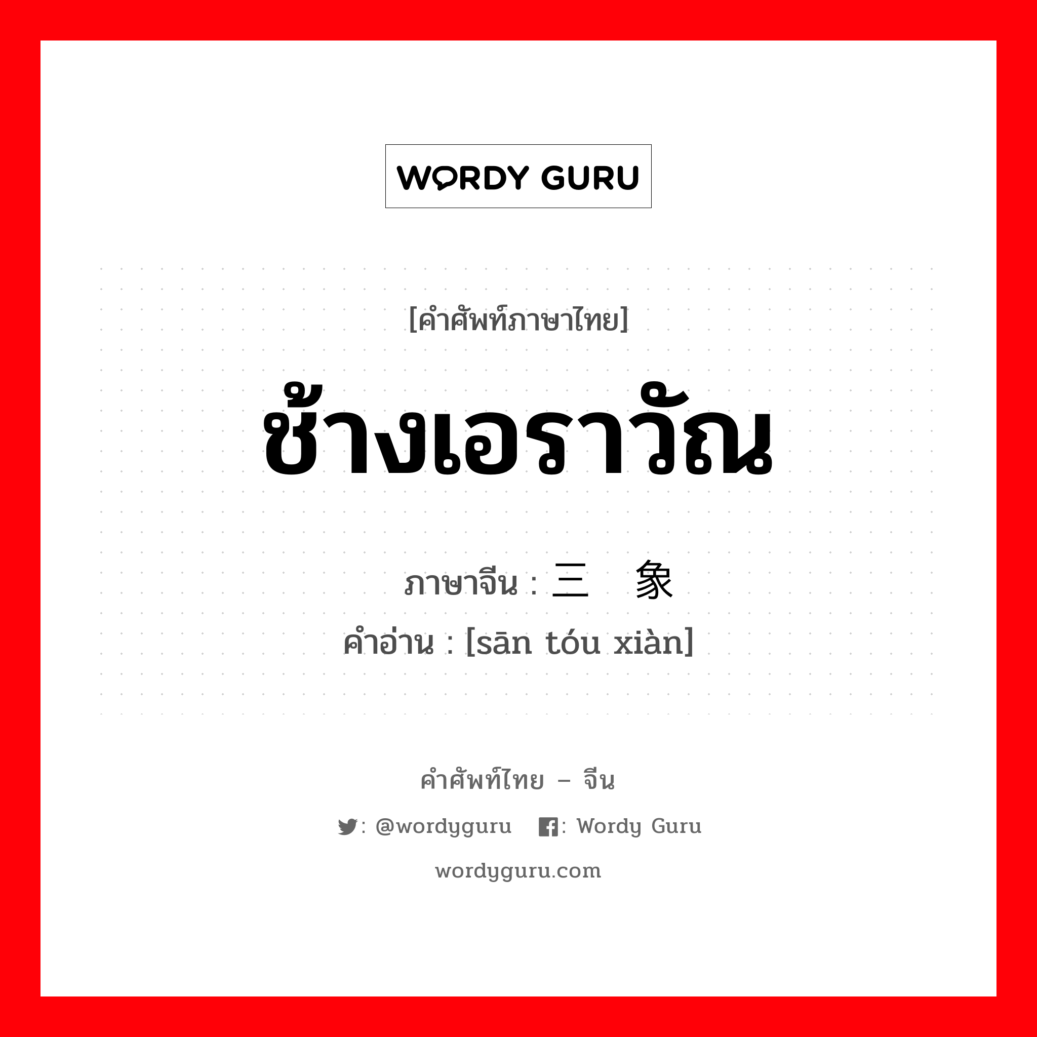 ช้างเอราวัณ ภาษาจีนคืออะไร, คำศัพท์ภาษาไทย - จีน ช้างเอราวัณ ภาษาจีน 三头象 คำอ่าน [sān tóu xiàn]